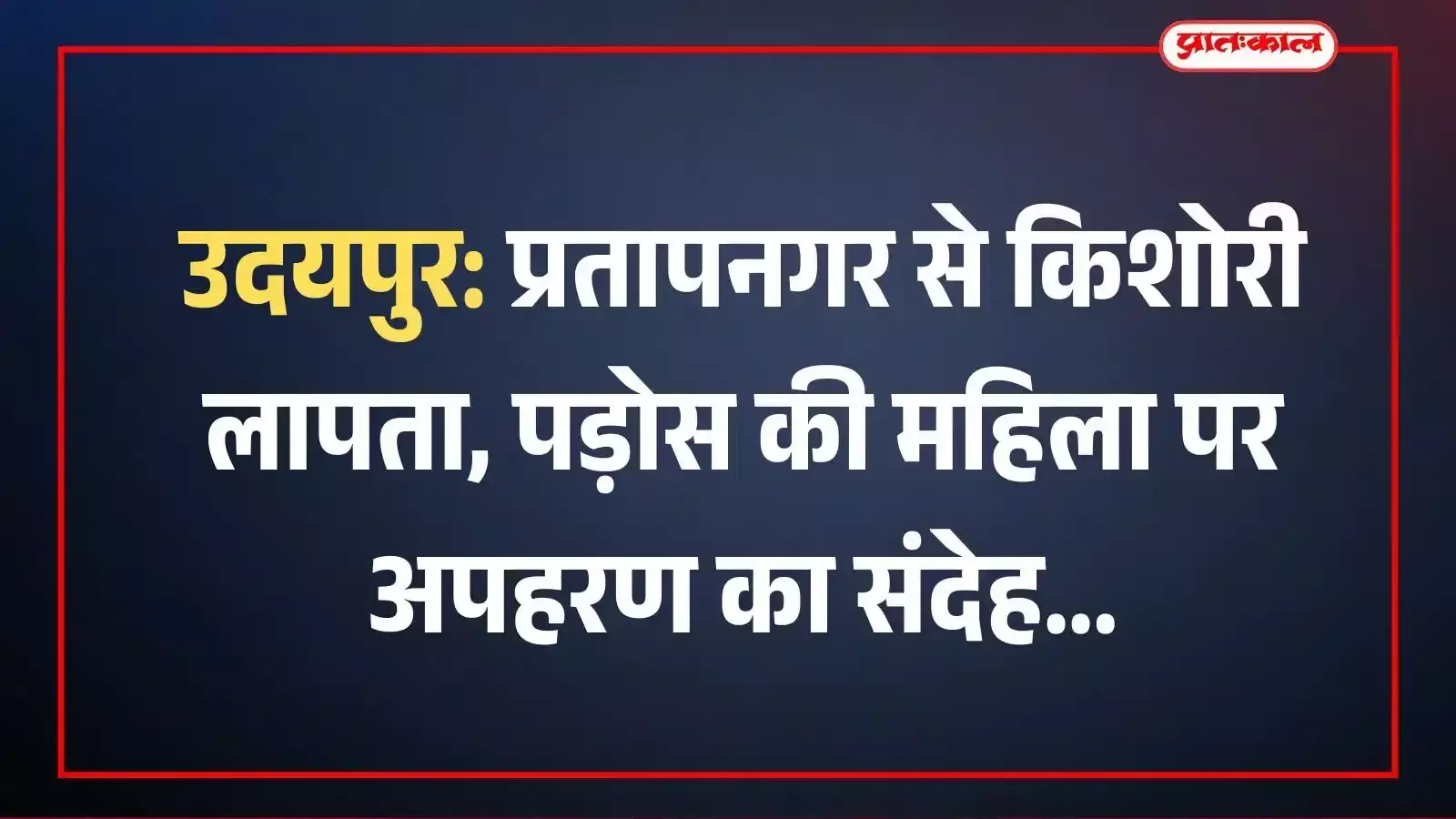 उदयपुर: प्रतापनगर से किशोरी लापता, पड़ोस की महिला पर अपहरण का संदेह उदयपुर: प्रतापनगर से किशोरी लापता, पड़ोस की महिला पर अपहरण का संदेह