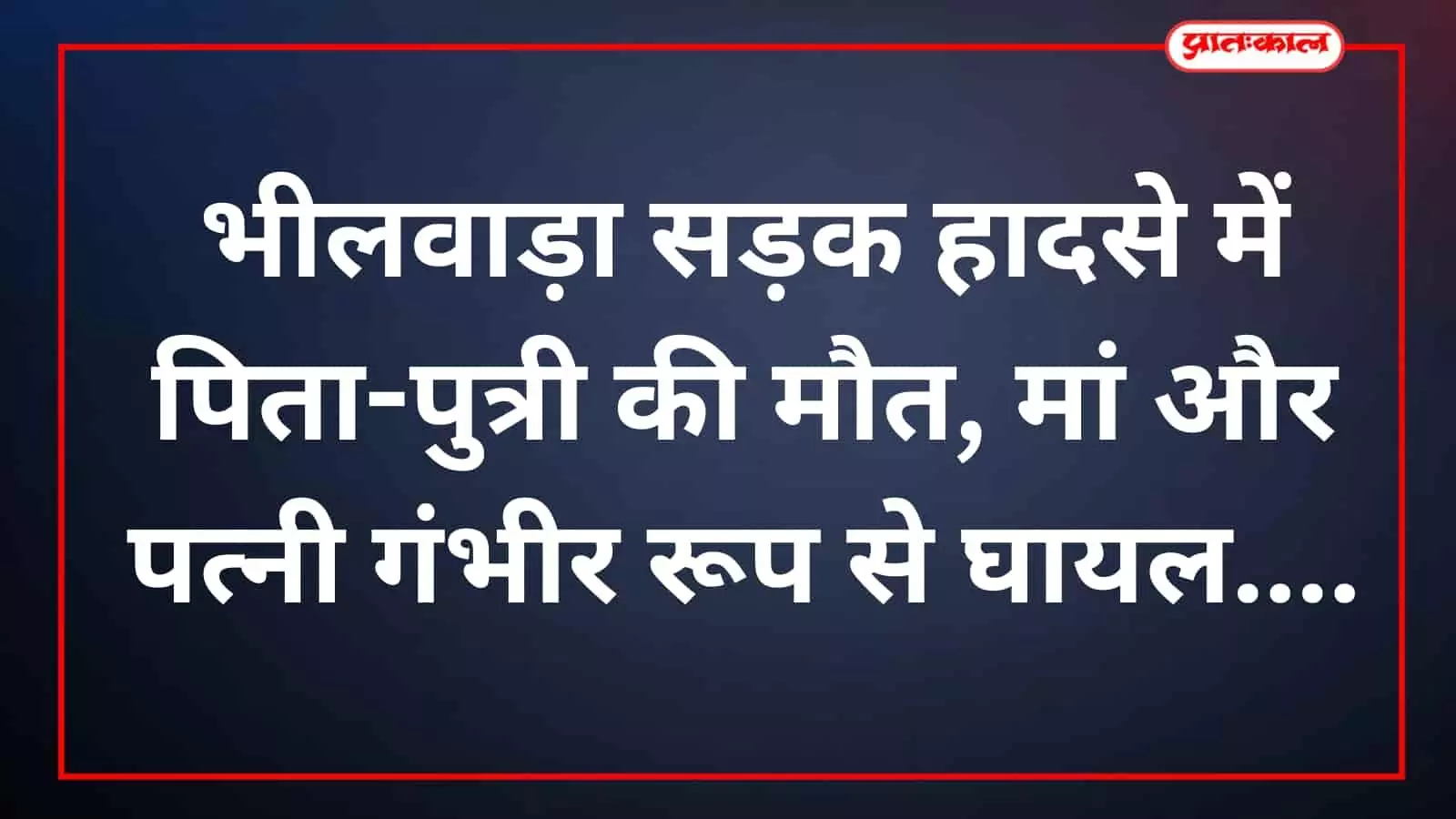 भीलवाड़ा सड़क हादसे में पिता-पुत्री की मौत, मां और पत्नी गंभीर रूप से घायल