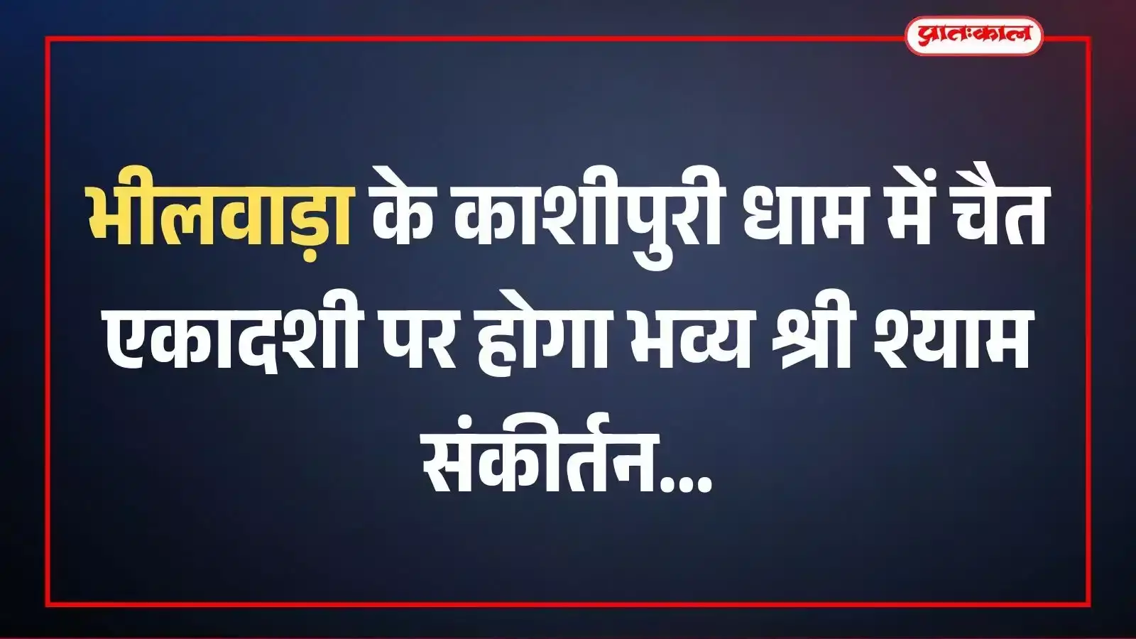 भीलवाड़ा के काशीपुरी धाम में चैत एकादशी पर होगा भव्य श्री श्याम संकीर्तन