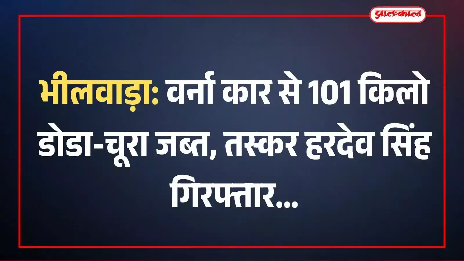 भीलवाड़ा: वर्ना कार से 101 किलो डोडा-चूरा जब्त, तस्कर हरदेव सिंह गिरफ्तार भीलवाड़ा: वर्ना कार से 101 किलो डोडा-चूरा जब्त, तस्कर हरदेव सिंह गिरफ्तार