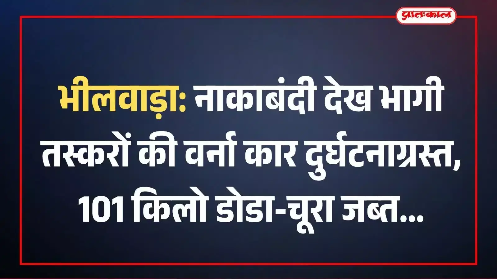 भीलवाड़ा: नाकाबंदी देख भागी तस्करों की वर्ना कार दुर्घटनाग्रस्त, 101 किलो डोडा-चूरा जब्त भीलवाड़ा: नाकाबंदी देख भागी तस्करों की वर्ना कार दुर्घटनाग्रस्त, 101 किलो डोडा-चूरा जब्त