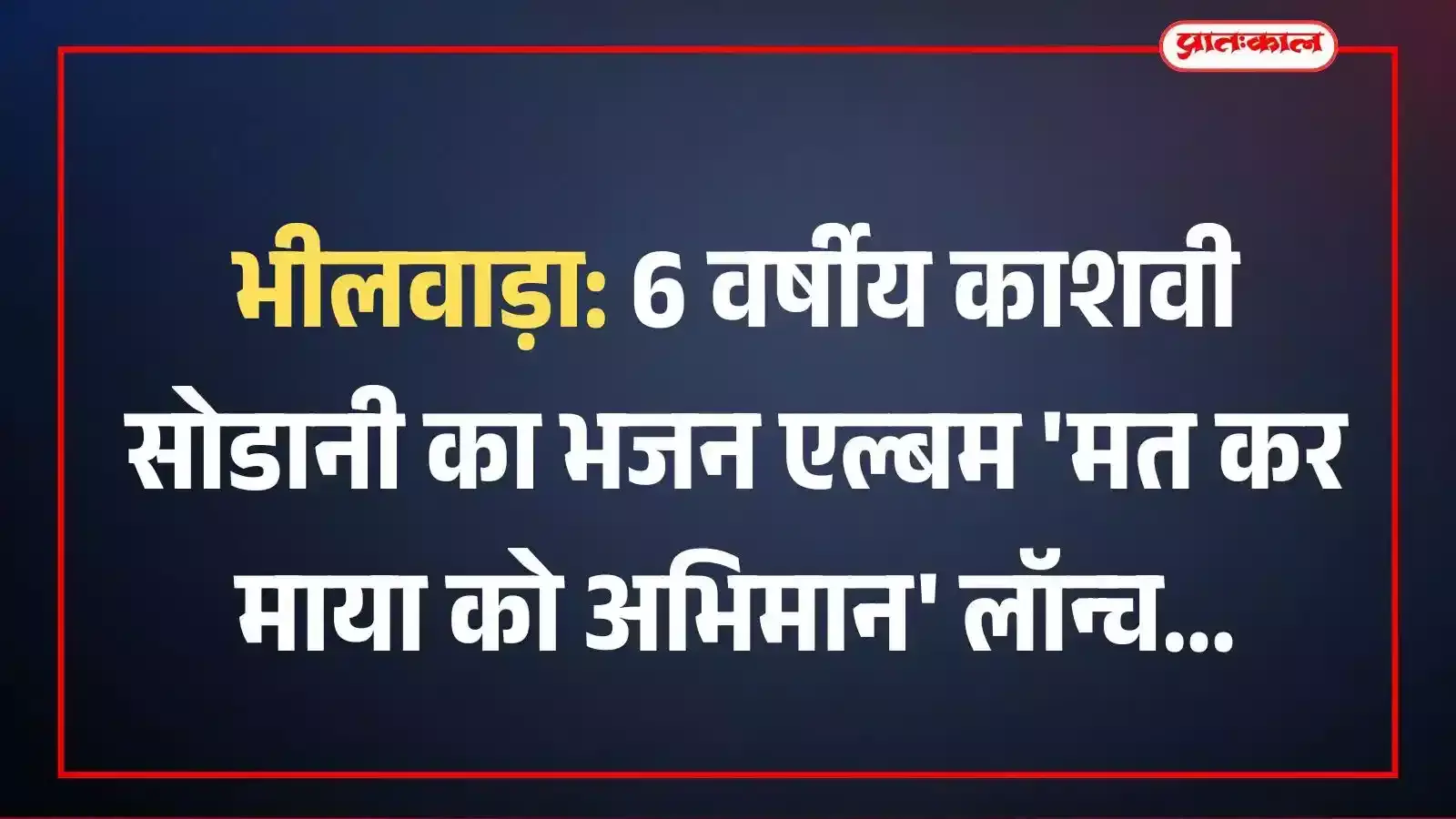 भीलवाड़ा: 6 वर्षीय काशवी सोडानी का भजन एल्बम मत कर माया को अभिमान लॉन्च भीलवाड़ा: 6 वर्षीय काशवी सोडानी का भजन एल्बम मत कर माया को अभिमान लॉन्च
