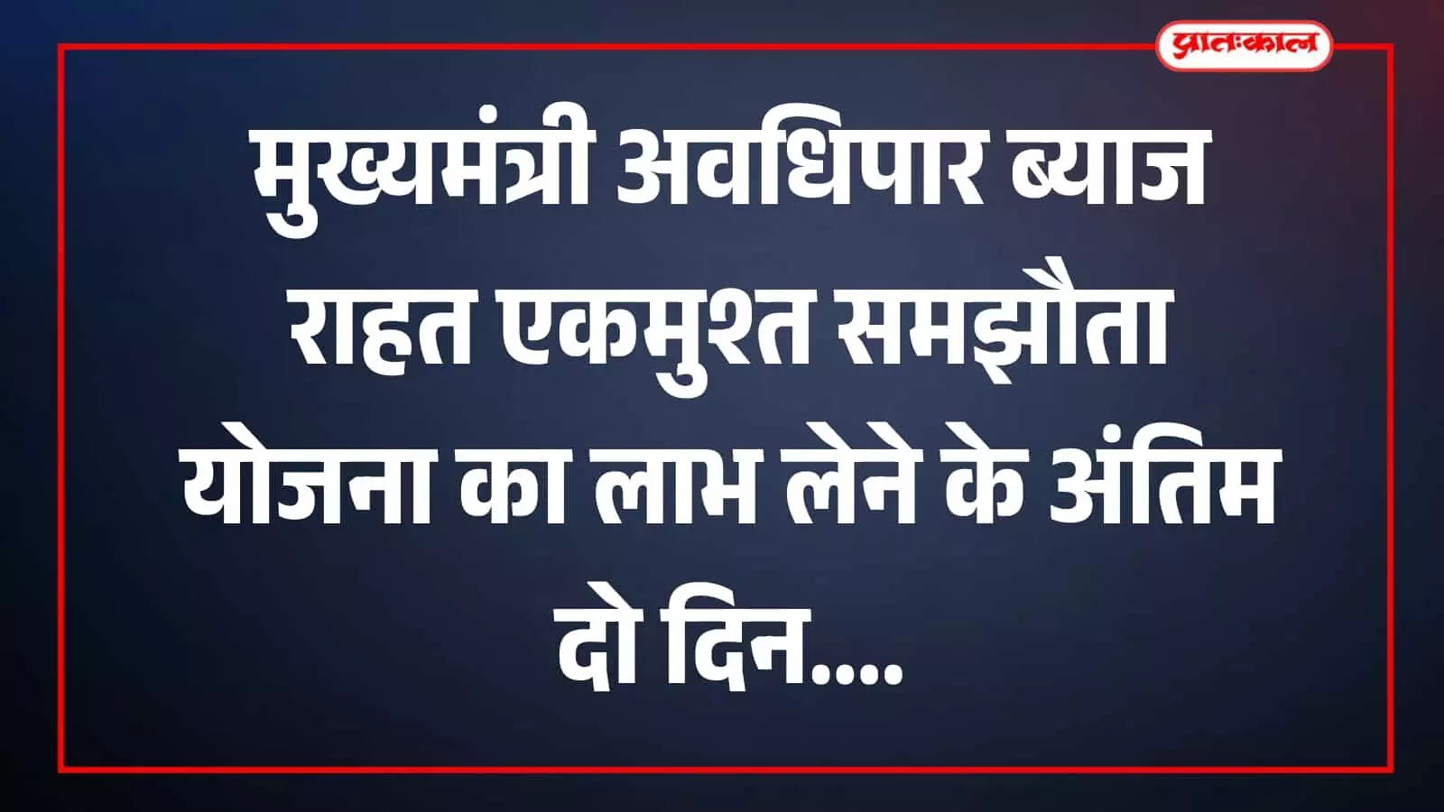 मुख्यमंत्री अवधिपार ब्याज राहत एकमुश्त समझौता योजना का लाभ लेने के अंतिम दो दिन मुख्यमंत्री अवधिपार ब्याज राहत एकमुश्त समझौता योजना का लाभ लेने के अंतिम दो दिन