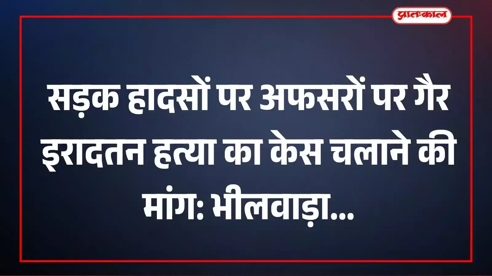 सड़क हादसों पर अफसरों पर गैर इरादतन हत्या का केस चलाने की मांग: भीलवाड़ा सड़क हादसों पर अफसरों पर गैर इरादतन हत्या का केस चलाने की मांग: भीलवाड़ा