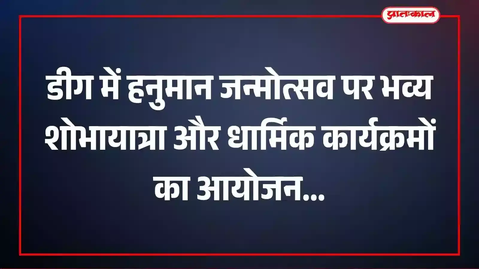 डीग में हनुमान जन्मोत्सव पर भव्य शोभायात्रा और धार्मिक कार्यक्रमों का आयोजन