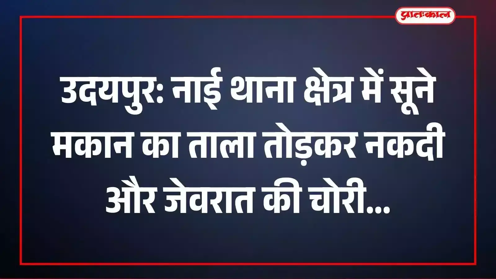 उदयपुर: नाई थाना क्षेत्र में सूने मकान का ताला तोड़कर नकदी और जेवरात की चोरी उदयपुर: नाई थाना क्षेत्र में सूने मकान का ताला तोड़कर नकदी और जेवरात की चोरी
