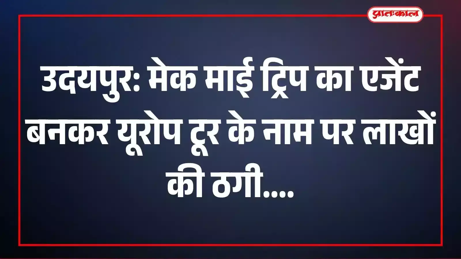 उदयपुर: मेक माई ट्रिप का एजेंट बनकर यूरोप टूर के नाम पर लाखों की ठगी उदयपुर: मेक माई ट्रिप का एजेंट बनकर यूरोप टूर के नाम पर लाखों की ठगी