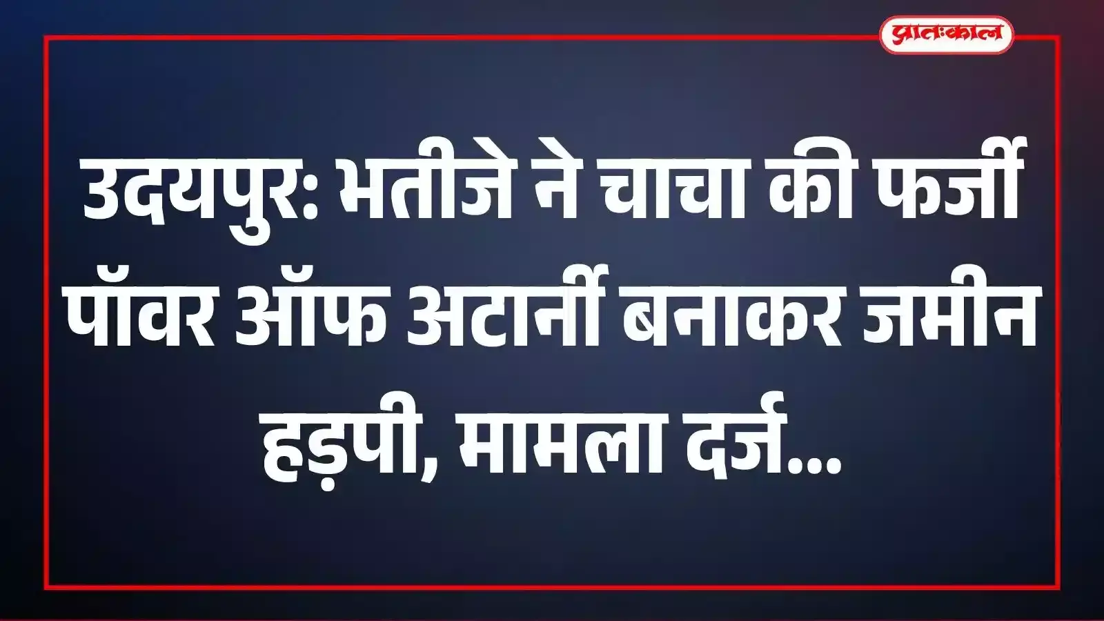 उदयपुर: भतीजे ने चाचा की फर्जी पॉवर ऑफ अटार्नी बनाकर जमीन हड़पी, मामला दर्ज उदयपुर: भतीजे ने चाचा की फर्जी पॉवर ऑफ अटार्नी बनाकर जमीन हड़पी, मामला दर्ज