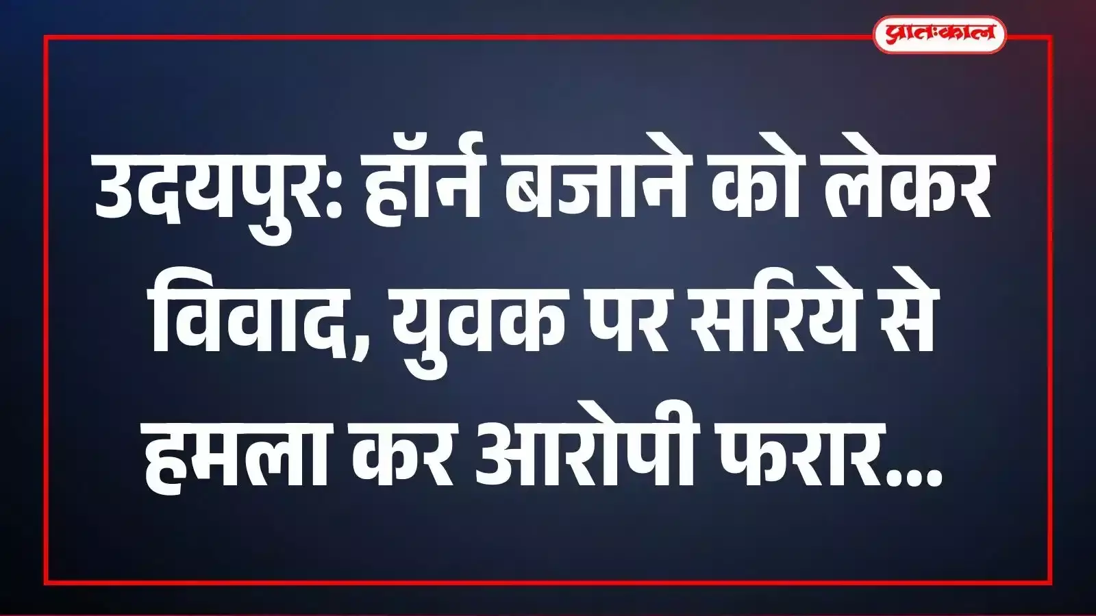 उदयपुर: हॉर्न बजाने को लेकर विवाद, युवक पर सरिये से हमला कर आरोपी फरार उदयपुर: हॉर्न बजाने को लेकर विवाद, युवक पर सरिये से हमला कर आरोपी फरार