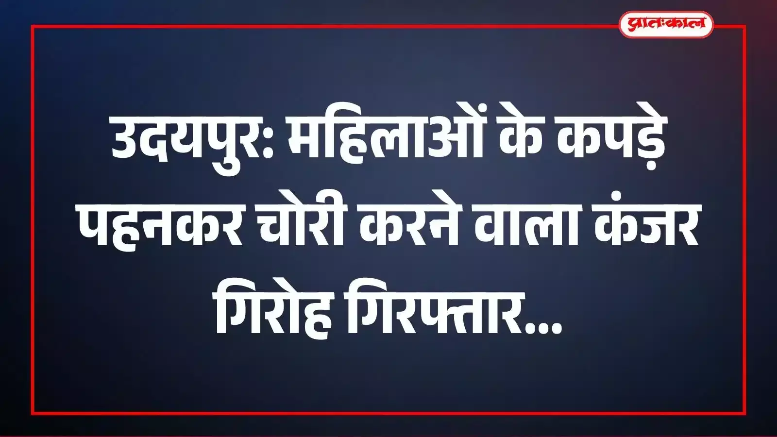उदयपुर: महिलाओं के कपड़े पहनकर चोरी करने वाला कंजर गिरोह गिरफ्तार उदयपुर: महिलाओं के कपड़े पहनकर चोरी करने वाला कंजर गिरोह गिरफ्तार