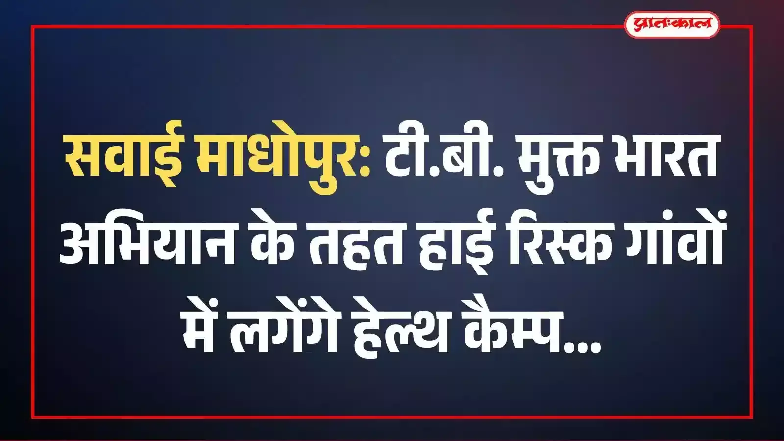 सवाई माधोपुर: टी.बी. मुक्त भारत अभियान के तहत हाई रिस्क गांवों में लगेंगे हेल्थ कैम्प