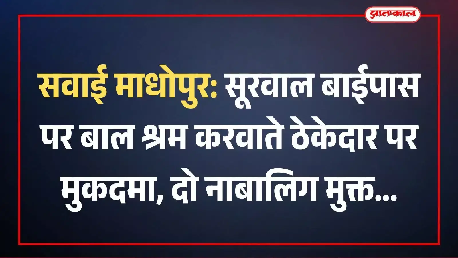 सवाई माधोपुर: सूरवाल बाईपास पर बाल श्रम करवाते ठेकेदार पर मुकदमा, दो नाबालिग मुक्त