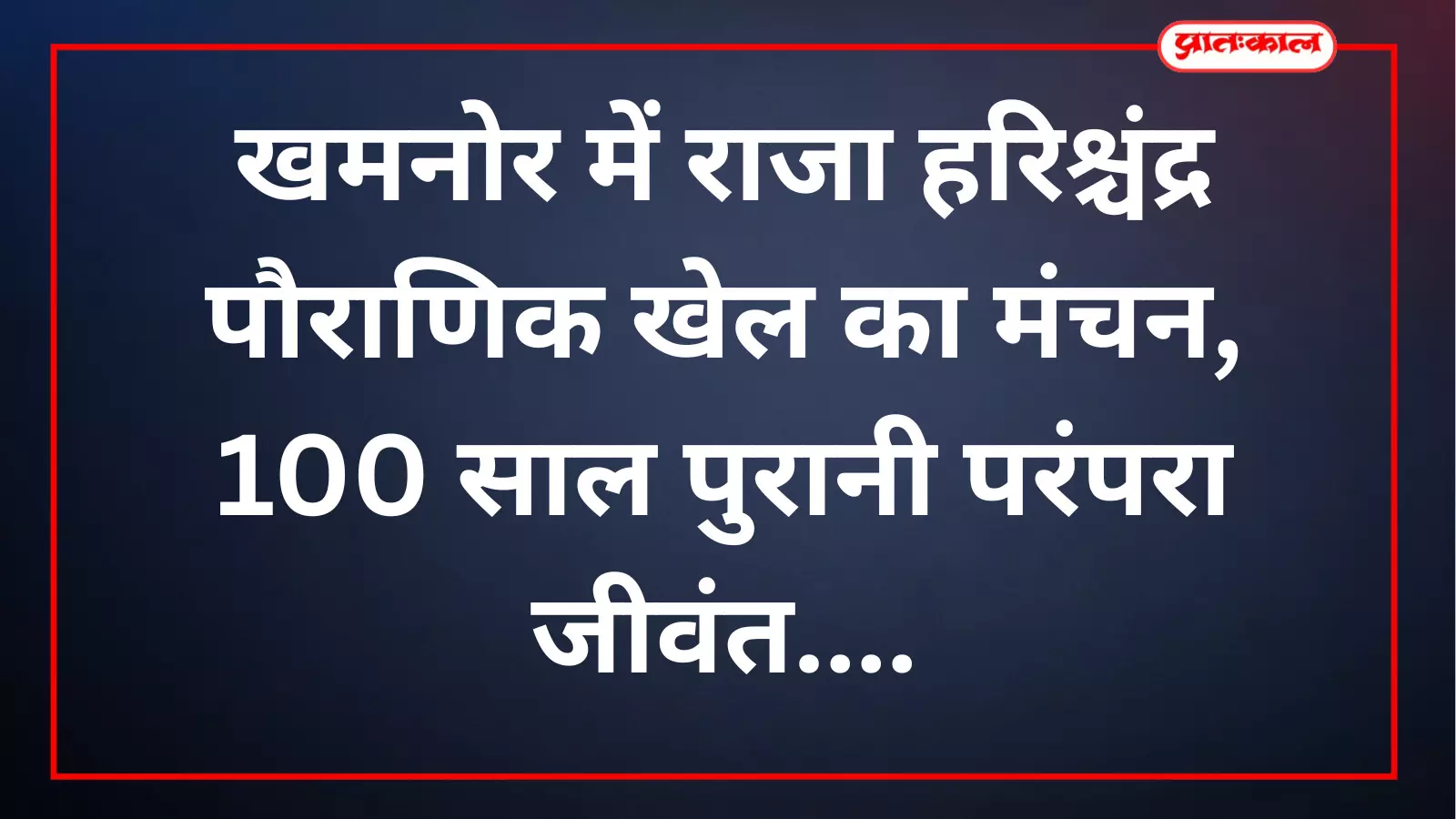 खमनोर में राजा हरिश्चंद्र पौराणिक खेल का मंचन, 100 साल पुरानी परंपरा जीवंत खमनोर में राजा हरिश्चंद्र पौराणिक खेल का मंचन, 100 साल पुरानी परंपरा जीवंत