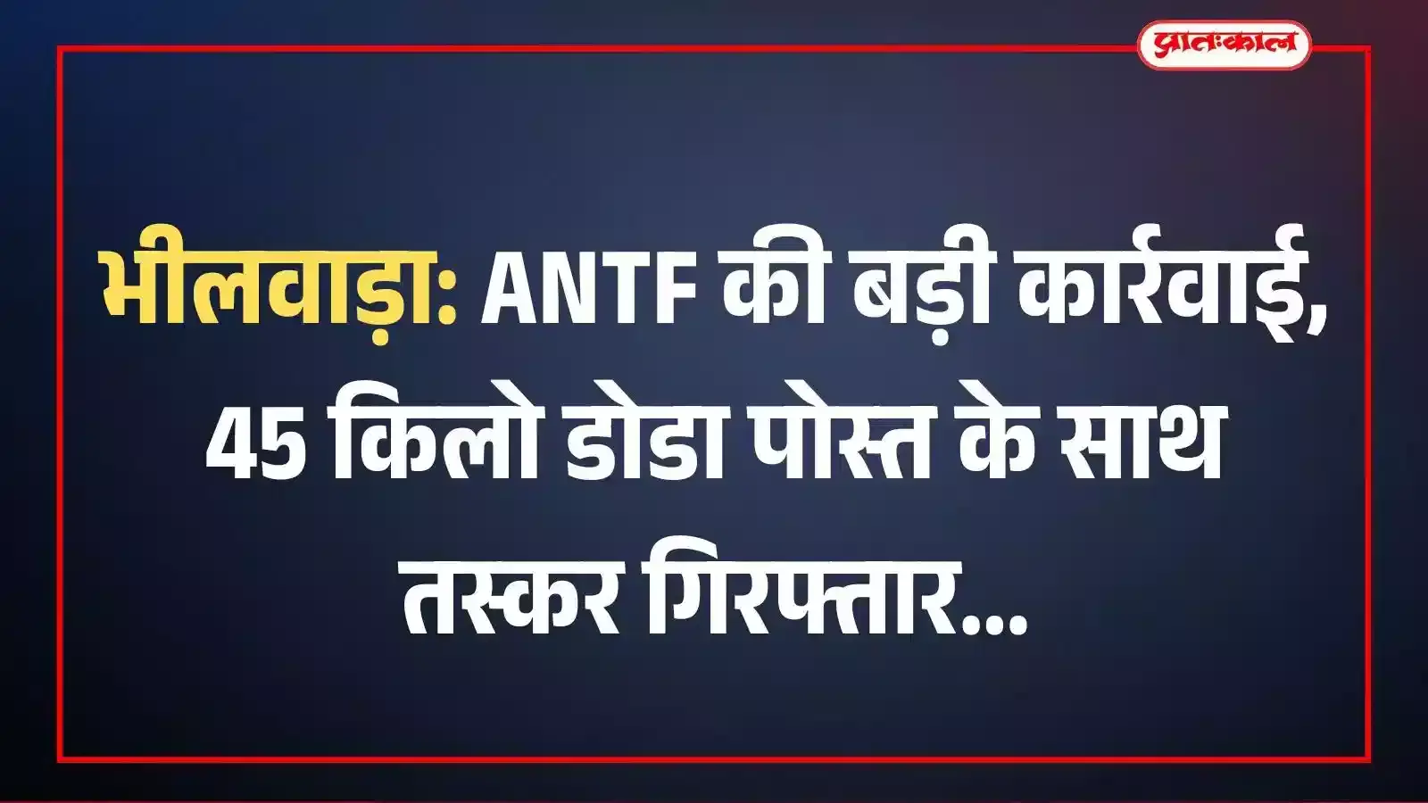 भीलवाड़ा: ANTF की बड़ी कार्रवाई, 45 किलो डोडा पोस्त के साथ तस्कर गिरफ्तार भीलवाड़ा: ANTF की बड़ी कार्रवाई, 45 किलो डोडा पोस्त के साथ तस्कर गिरफ्तार