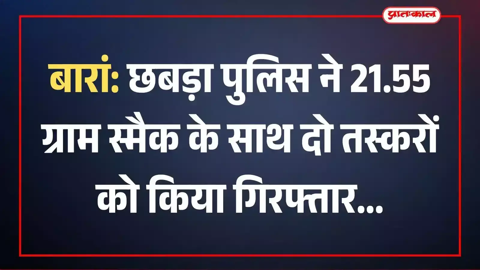 बारां: छबड़ा पुलिस ने 21.55 ग्राम स्मैक के साथ दो तस्करों को किया गिरफ्तार बारां: छबड़ा पुलिस ने 21.55 ग्राम स्मैक के साथ दो तस्करों को किया गिरफ्तार