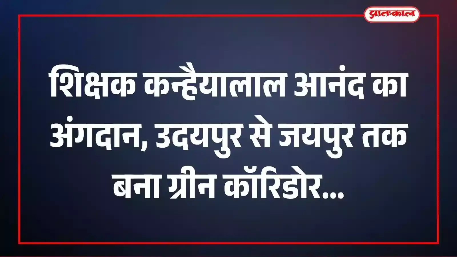 शिक्षक कन्हैयालाल आनंद का अंगदान, उदयपुर से जयपुर तक बना ग्रीन कॉरिडोर