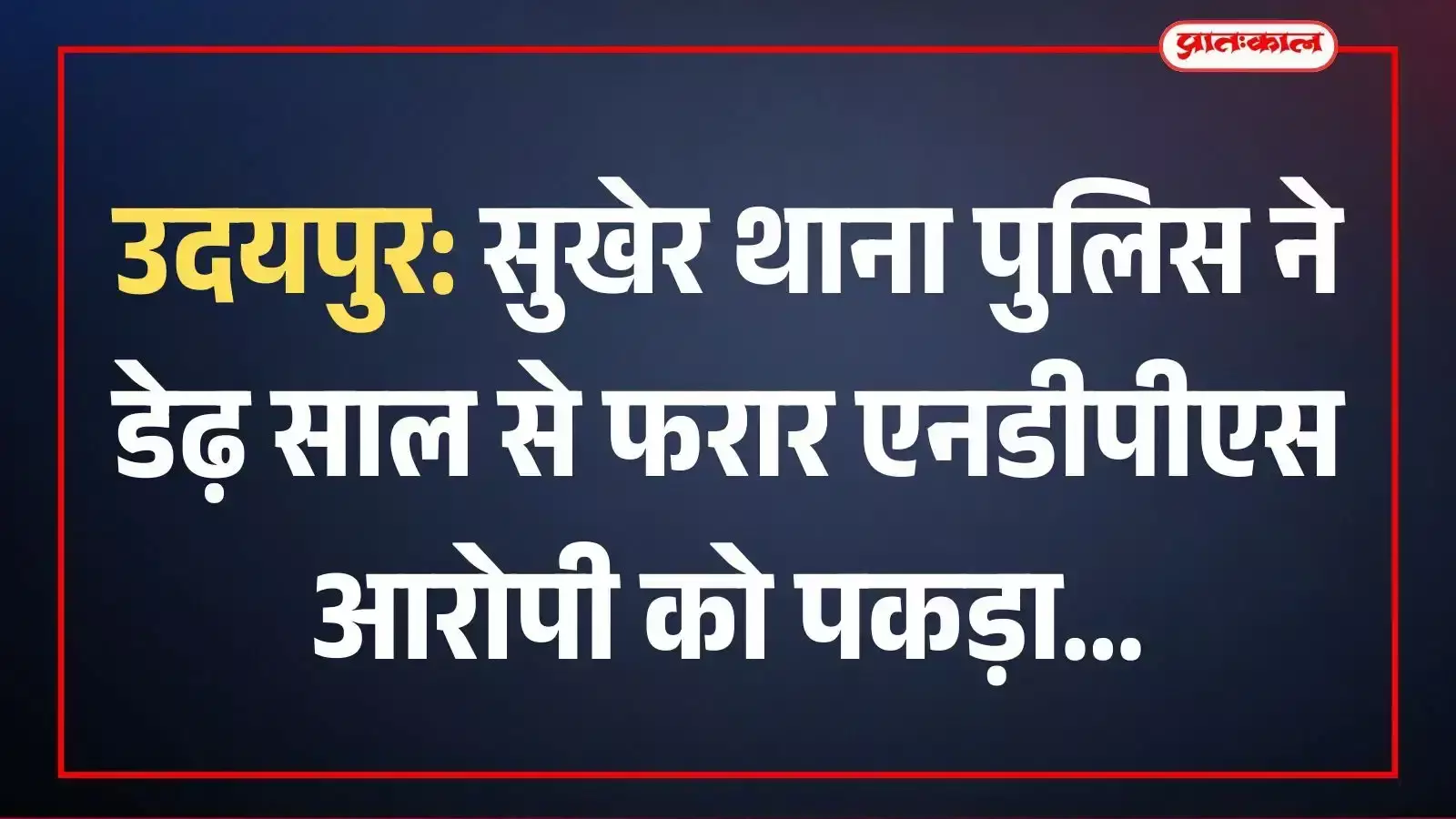 उदयपुर: सुखेर थाना पुलिस ने डेढ़ साल से फरार एनडीपीएस आरोपी को पकड़ा