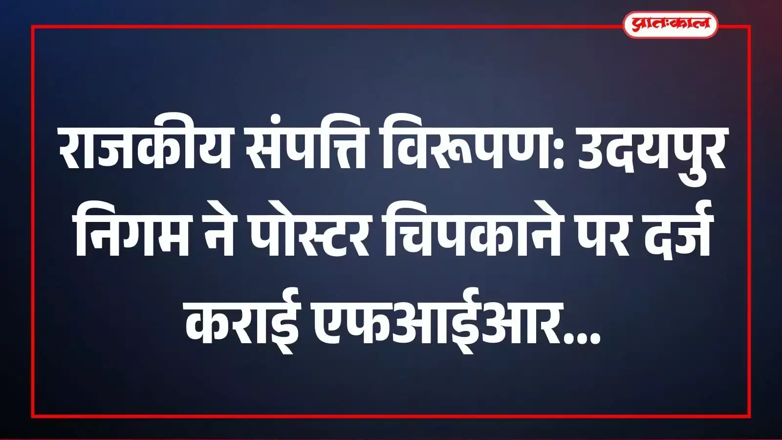 राजकीय संपत्ति विरूपण: उदयपुर निगम ने पोस्टर चिपकाने पर दर्ज कराई एफआईआर