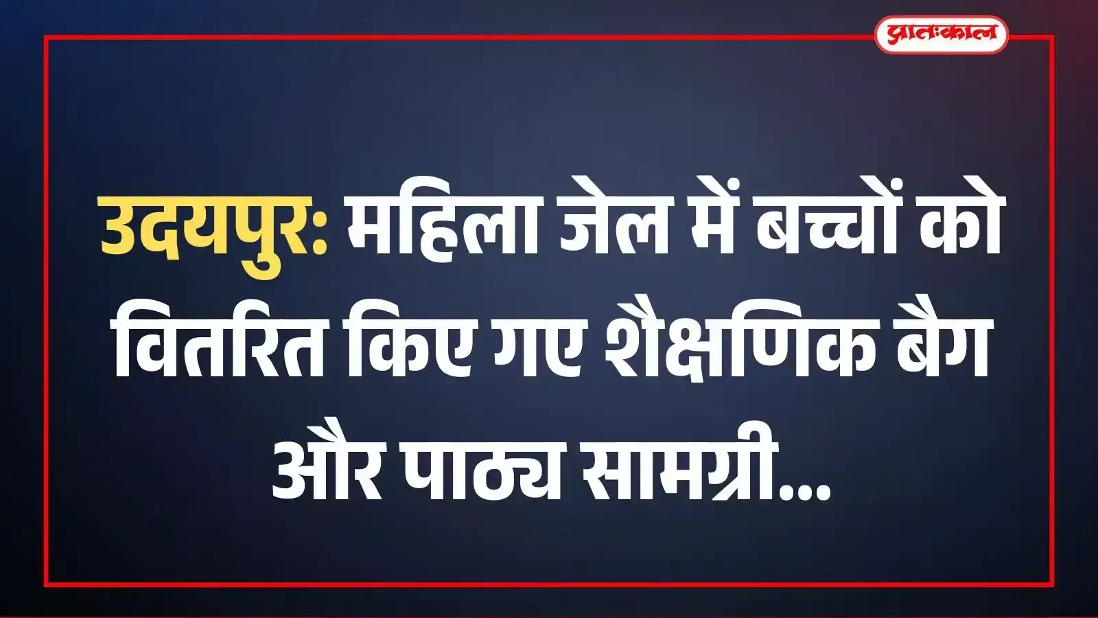 उदयपुर: महिला जेल में बच्चों को वितरित किए गए शैक्षणिक बैग और पाठ्य सामग्री