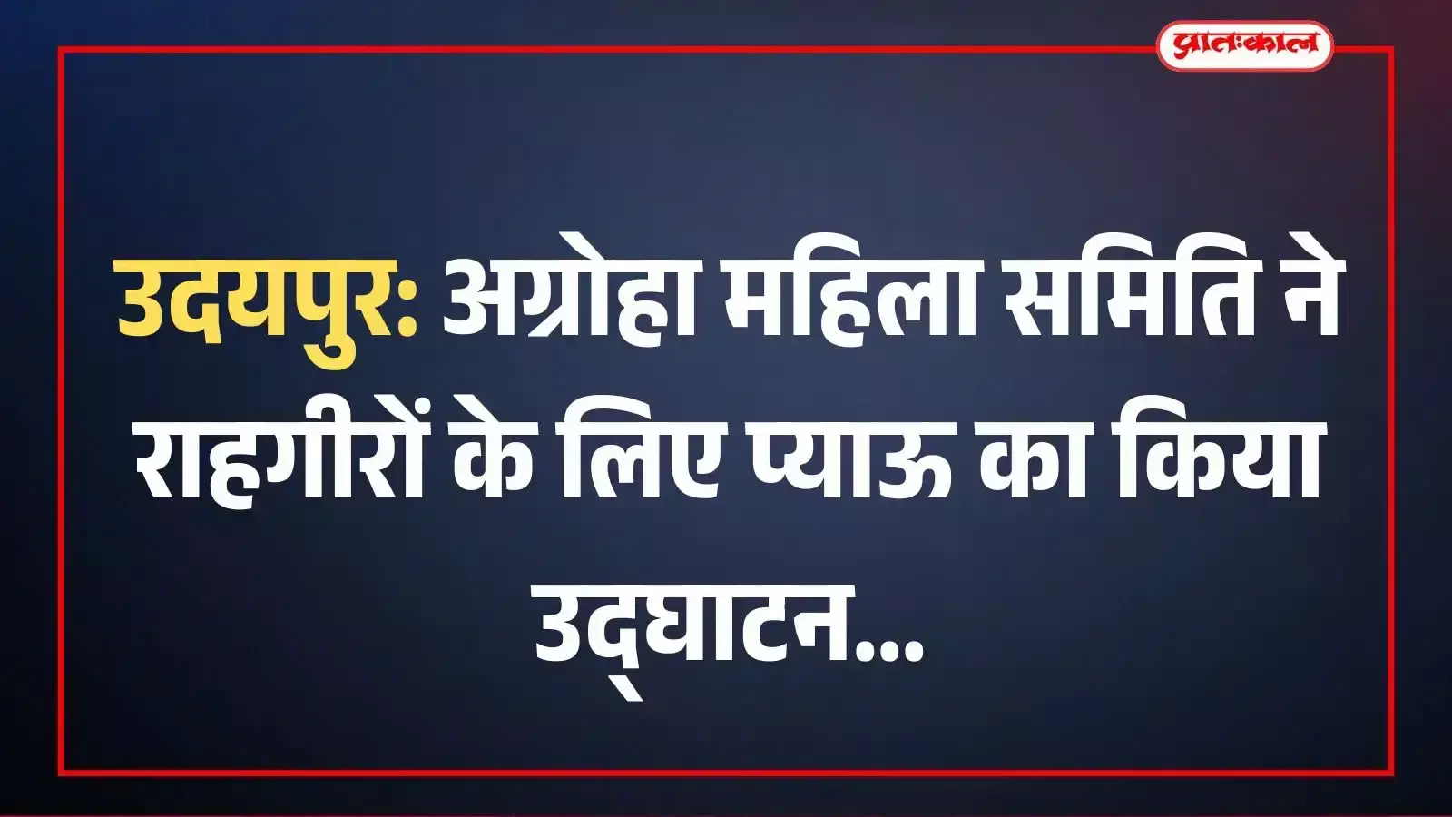 उदयपुर: अग्रोहा महिला समिति ने राहगीरों के लिए प्याऊ का किया उद्घाटन