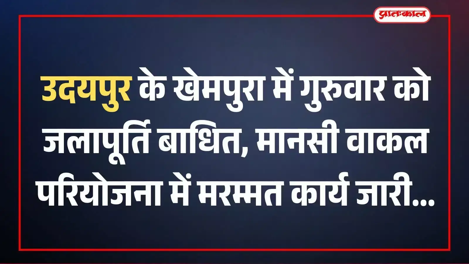 उदयपुर के खेमपुरा में गुरुवार को जलापूर्ति बाधित, मानसी वाकल परियोजना में मरम्मत कार्य जारी
