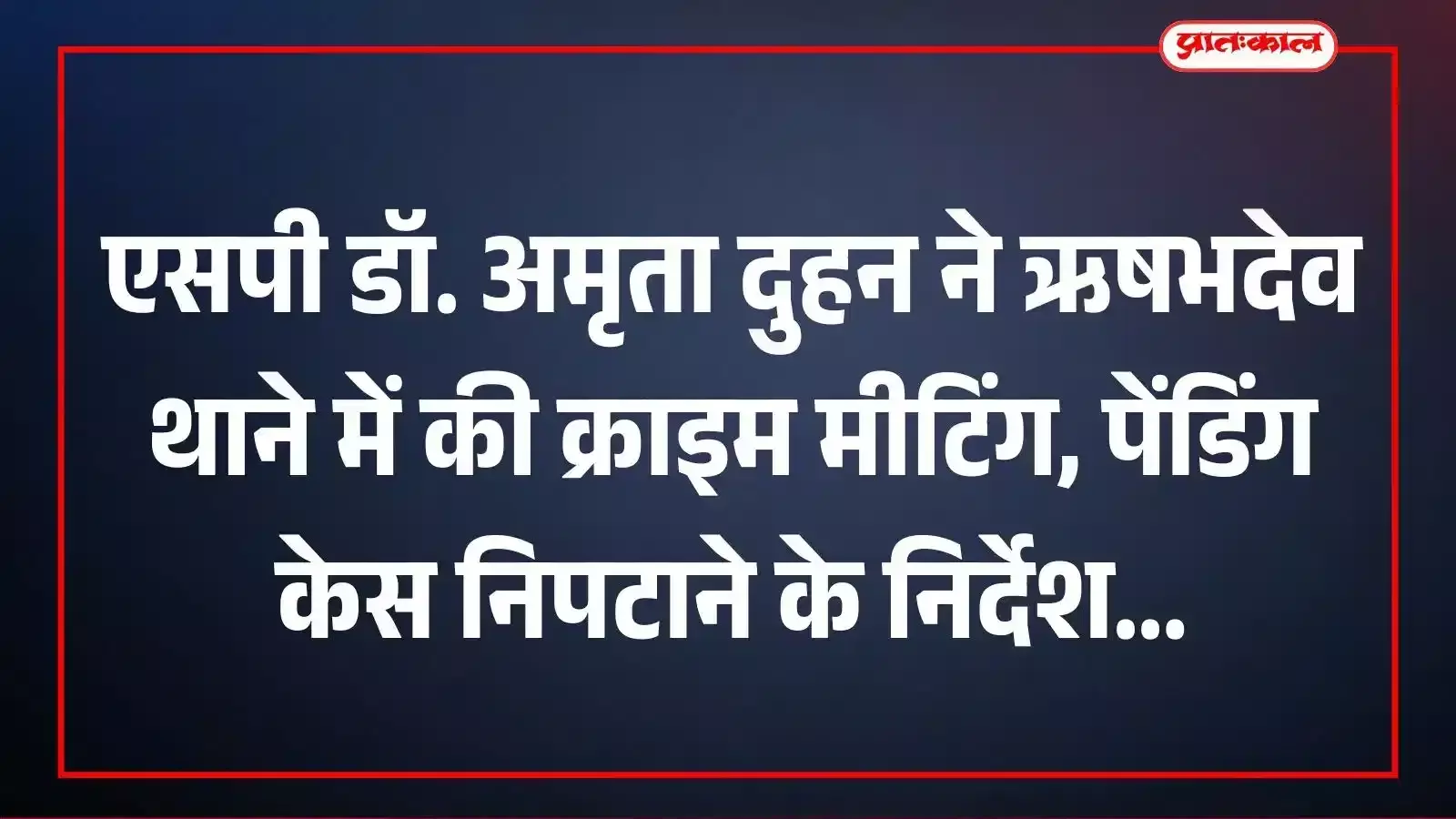 एसपी डॉ. अमृता दुहन ने ऋषभदेव थाने में की क्राइम मीटिंग, पेंडिंग केस निपटाने के निर्देश
