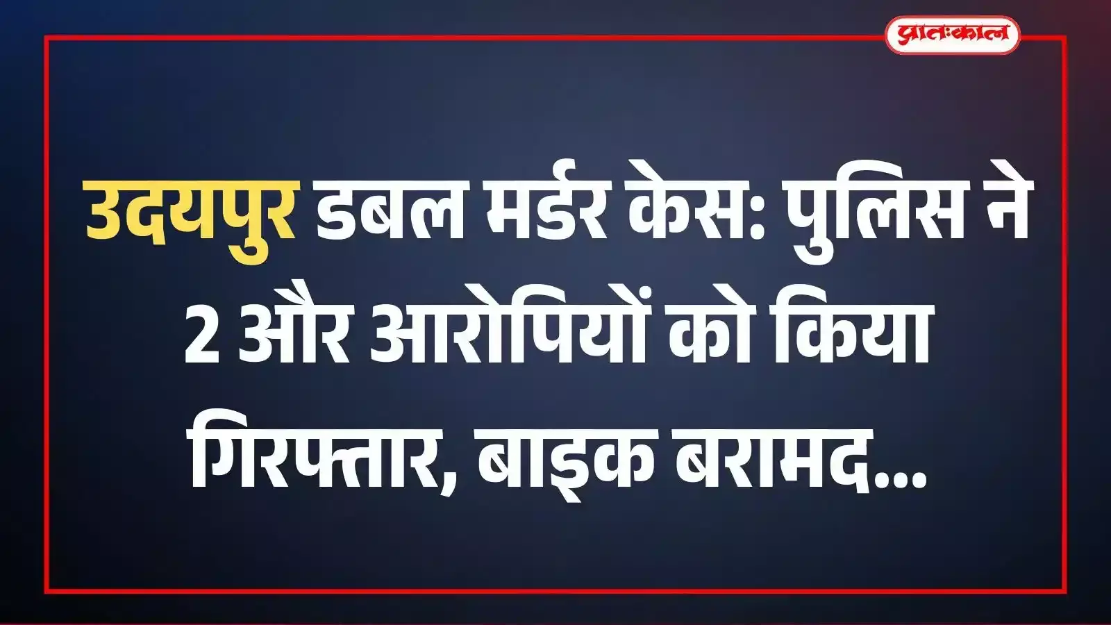 उदयपुर डबल मर्डर केस: पुलिस ने 2 और आरोपियों को किया गिरफ्तार, बाइक बरामद