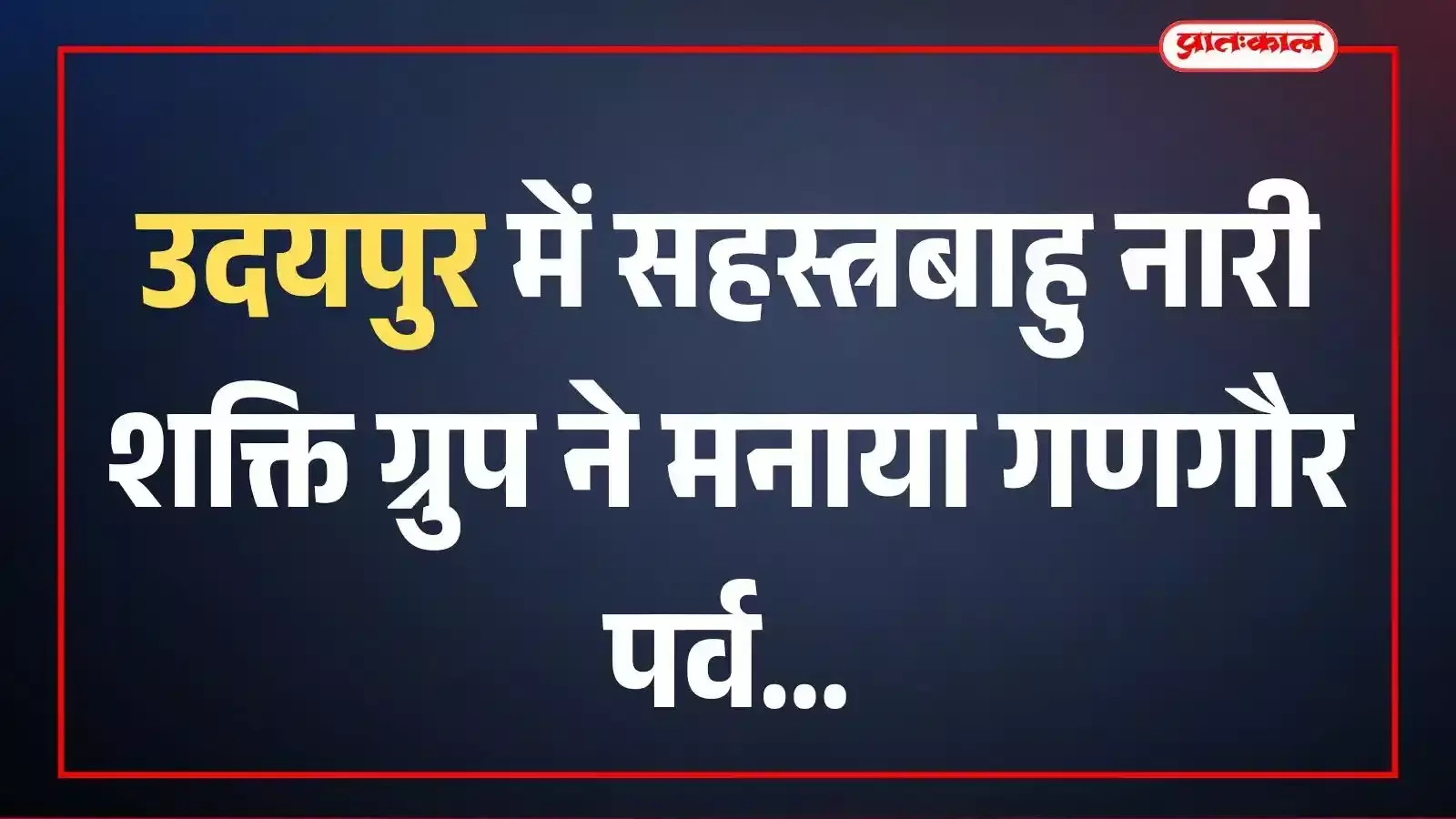उदयपुर में सहस्त्रबाहु नारी शक्ति ग्रुप ने मनाया गणगौर पर्व