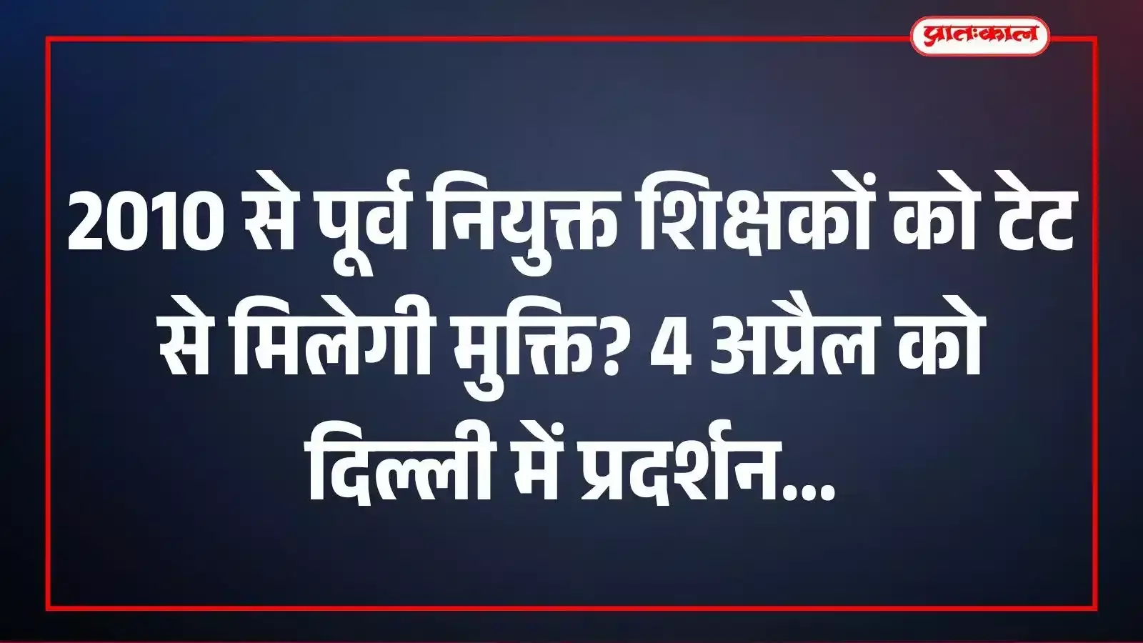 2010 से पूर्व नियुक्त शिक्षकों को टेट से मिलेगी मुक्ति? 4 अप्रैल को दिल्ली में प्रदर्शन