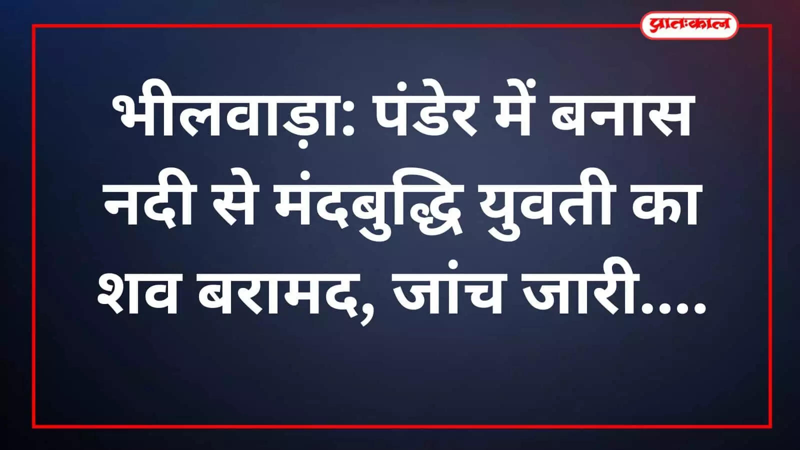 भीलवाड़ा: पंडेर में बनास नदी से मंदबुद्धि युवती का शव बरामद, जांच जारी भीलवाड़ा: पंडेर में बनास नदी से मंदबुद्धि युवती का शव बरामद, जांच जारी