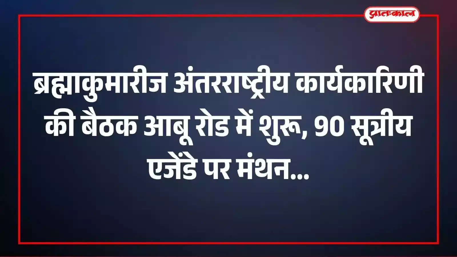 ब्रह्माकुमारीज अंतरराष्ट्रीय कार्यकारिणी की बैठक आबू रोड में शुरू, 90 सूत्रीय एजेंडे पर मंथन