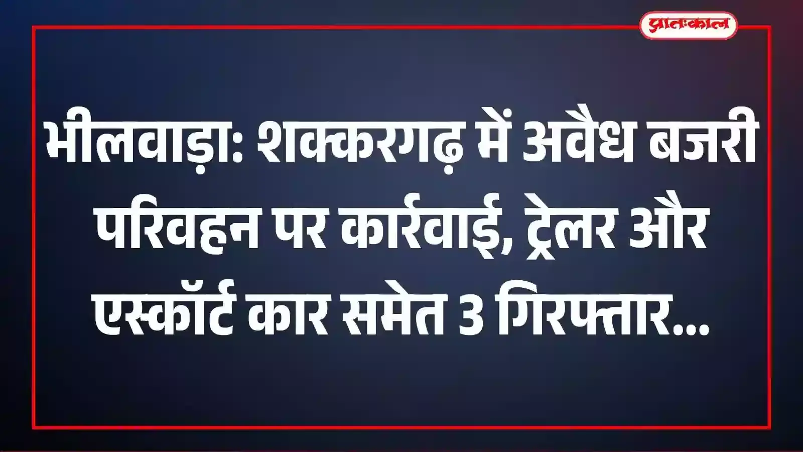 भीलवाड़ा: शक्करगढ़ में अवैध बजरी परिवहन पर कार्रवाई, ट्रेलर और एस्कॉर्ट कार समेत 3 गिरफ्तार