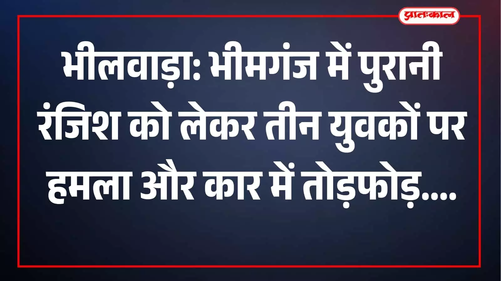 भीलवाड़ा: भीमगंज में पुरानी रंजिश को लेकर तीन युवकों पर हमला और कार में तोड़फोड़