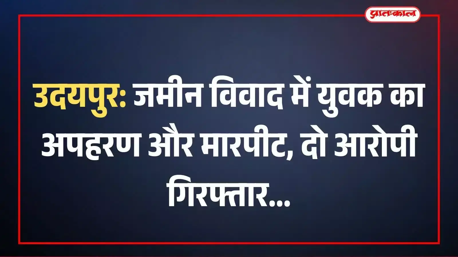 उदयपुर: जमीन विवाद में युवक का अपहरण और मारपीट, दो आरोपी गिरफ्तार उदयपुर: जमीन विवाद में युवक का अपहरण और मारपीट, दो आरोपी गिरफ्तार
