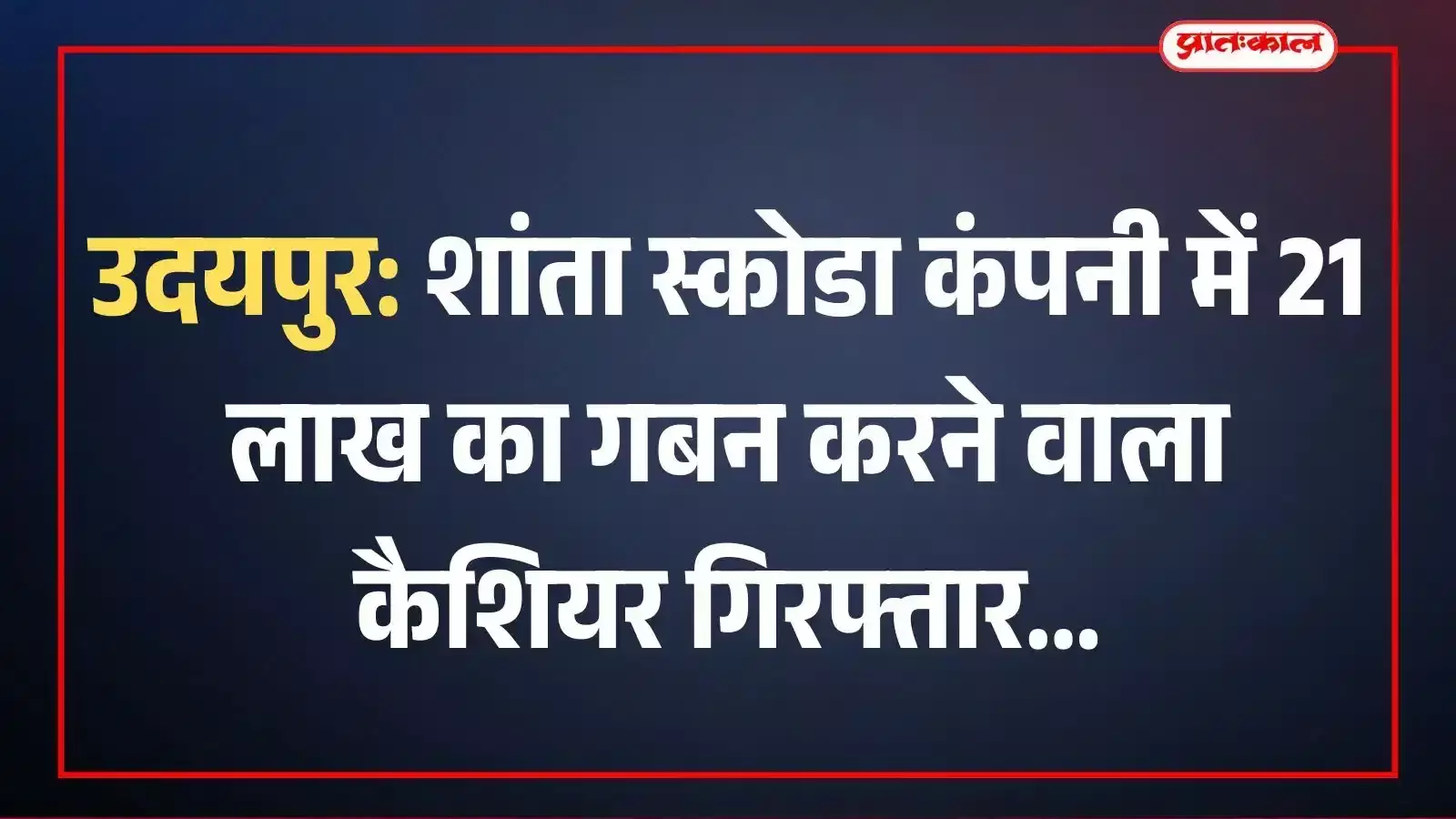उदयपुर: शांता स्कोडा कंपनी में 21 लाख का गबन करने वाला कैशियर गिरफ्तार उदयपुर: शांता स्कोडा कंपनी में 21 लाख का गबन करने वाला कैशियर गिरफ्तार