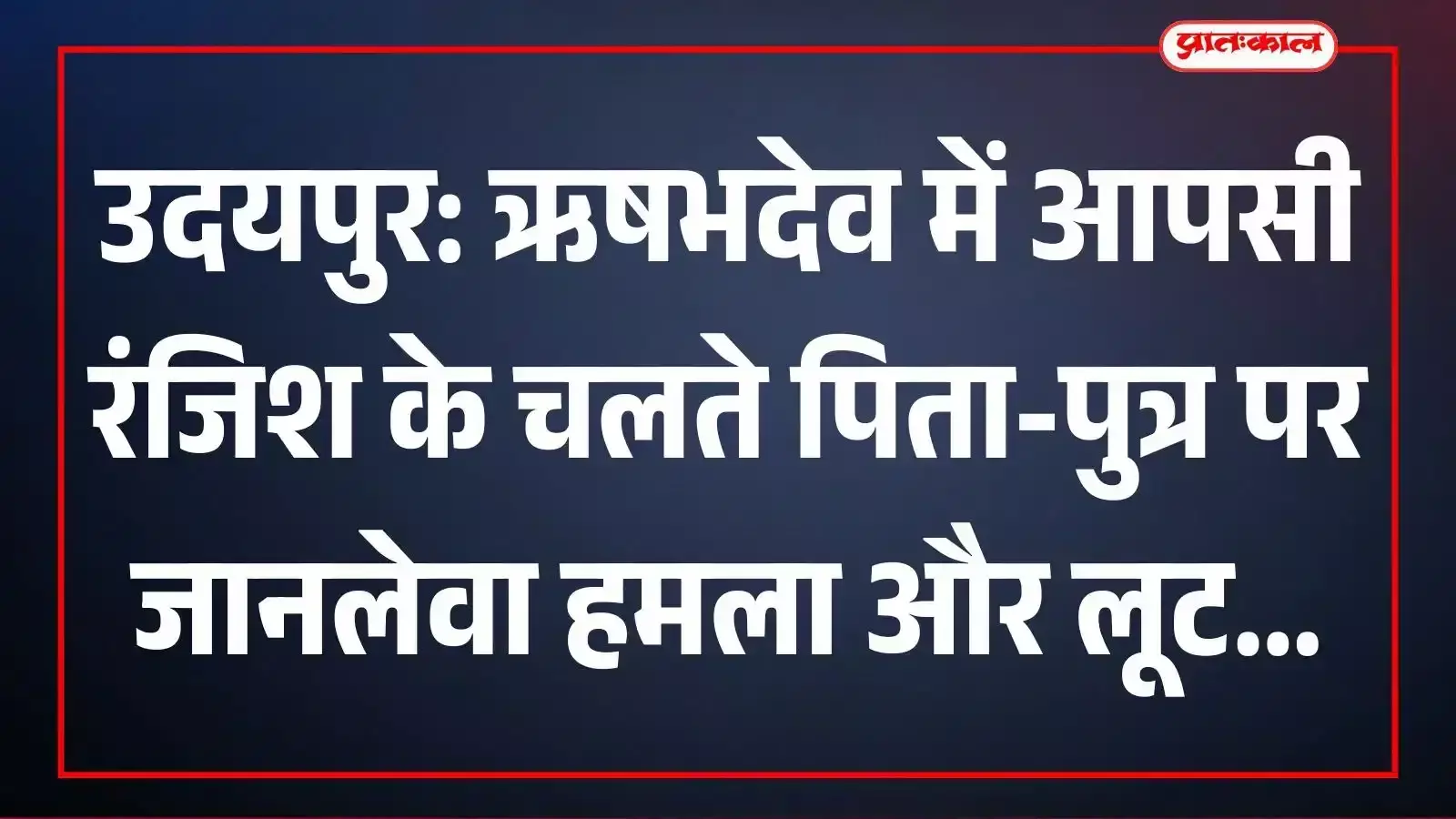 उदयपुर: ऋषभदेव में आपसी रंजिश के चलते पिता-पुत्र पर जानलेवा हमला और लूट उदयपुर: ऋषभदेव में आपसी रंजिश के चलते पिता-पुत्र पर जानलेवा हमला और लूट