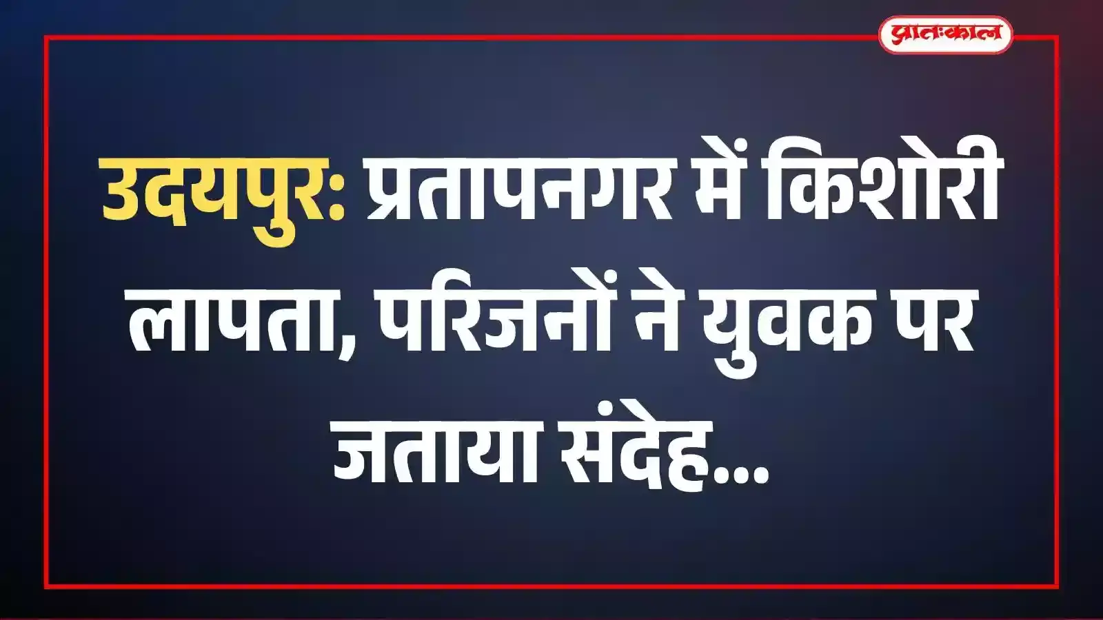 उदयपुर: प्रतापनगर में किशोरी लापता, परिजनों ने युवक पर जताया संदेह उदयपुर: प्रतापनगर में किशोरी लापता, परिजनों ने युवक पर जताया संदेह