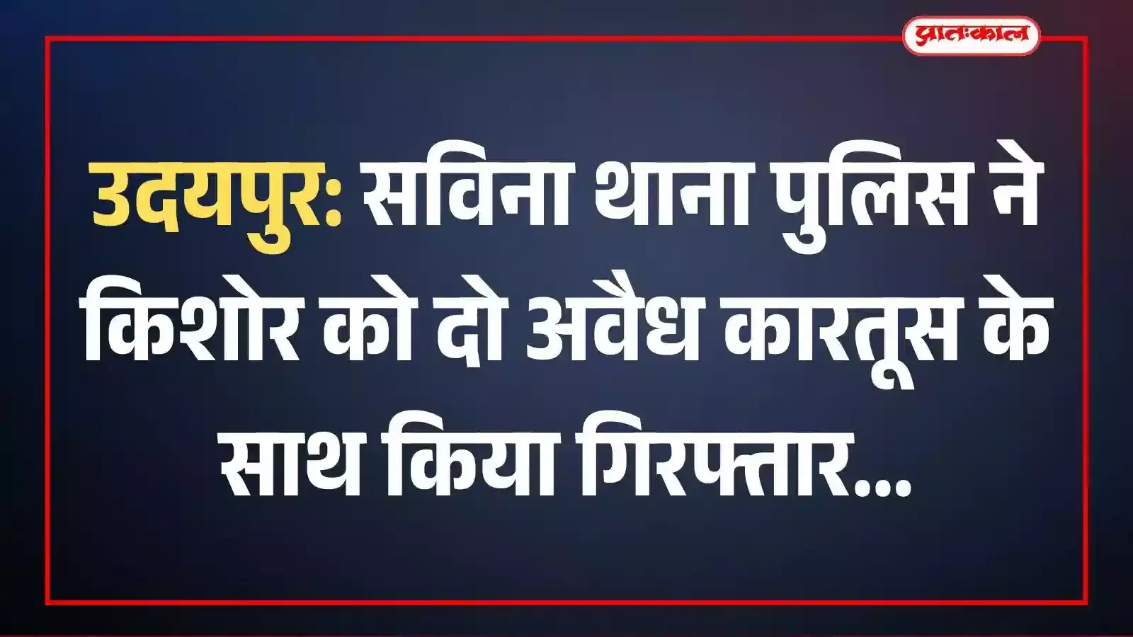 उदयपुर: सविना थाना पुलिस ने किशोर को दो अवैध कारतूस के साथ किया गिरफ्तार उदयपुर: सविना थाना पुलिस ने किशोर को दो अवैध कारतूस के साथ किया गिरफ्तार