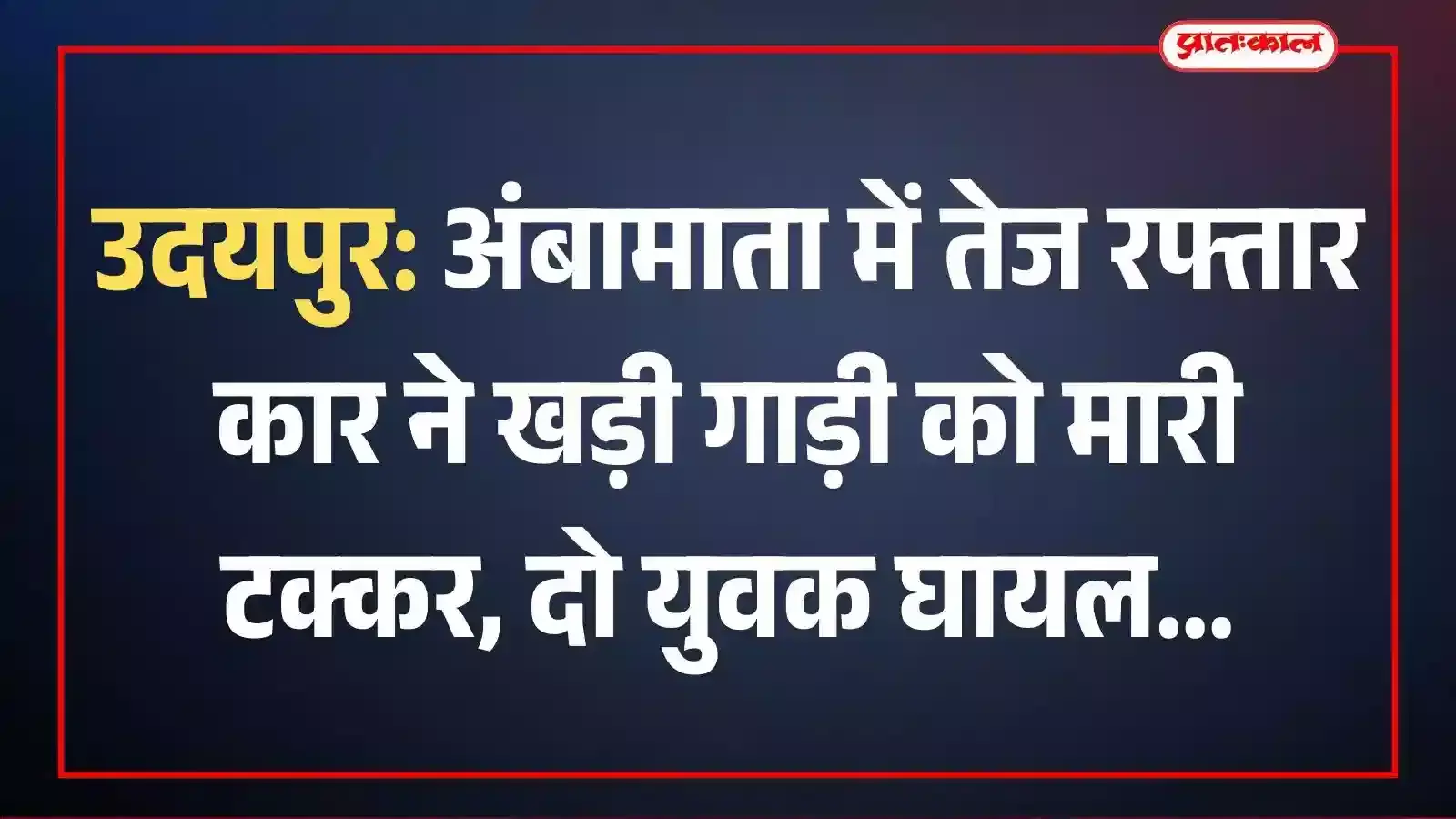 उदयपुर: अंबामाता में तेज रफ्तार कार ने खड़ी गाड़ी को मारी टक्कर, दो युवक घायल उदयपुर: अंबामाता में तेज रफ्तार कार ने खड़ी गाड़ी को मारी टक्कर, दो युवक घायल