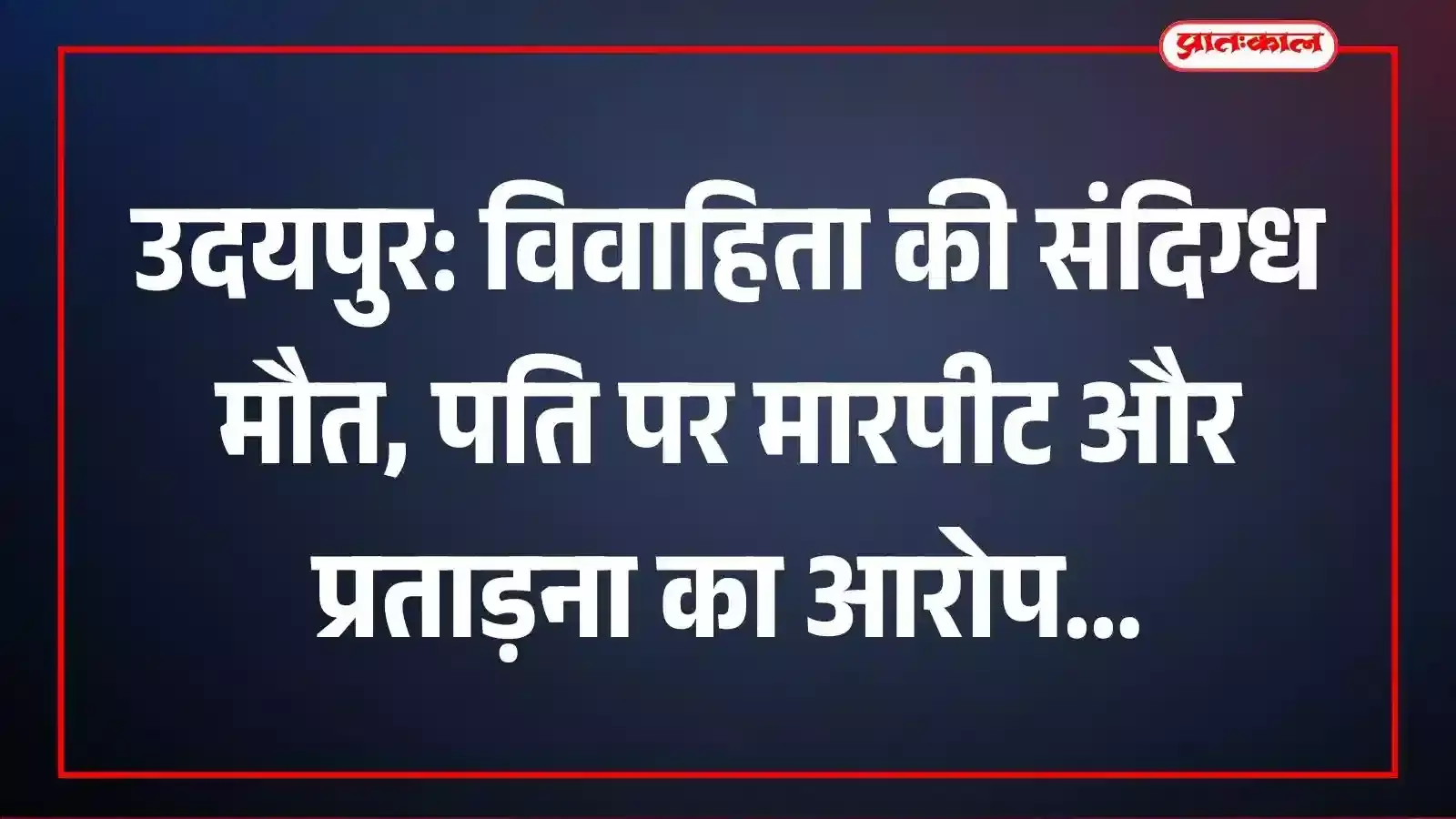 उदयपुर: विवाहिता की संदिग्ध मौत, पति पर मारपीट और प्रताड़ना का आरोप उदयपुर: विवाहिता की संदिग्ध मौत, पति पर मारपीट और प्रताड़ना का आरोप
