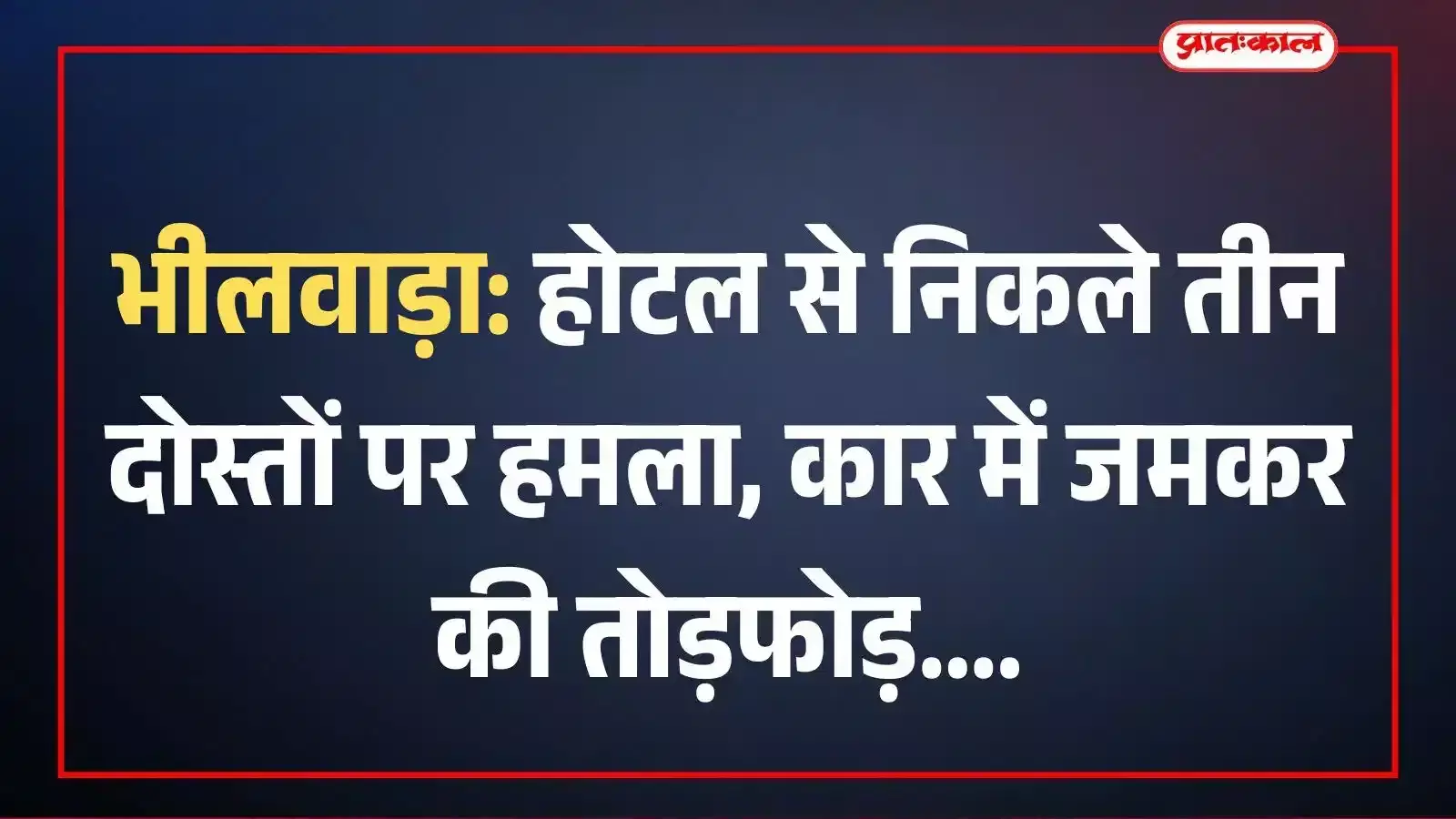 भीलवाड़ा: होटल से निकले तीन दोस्तों पर हमला, कार में जमकर की तोड़फोड़ भीलवाड़ा: होटल से निकले तीन दोस्तों पर हमला, कार में जमकर की तोड़फोड़