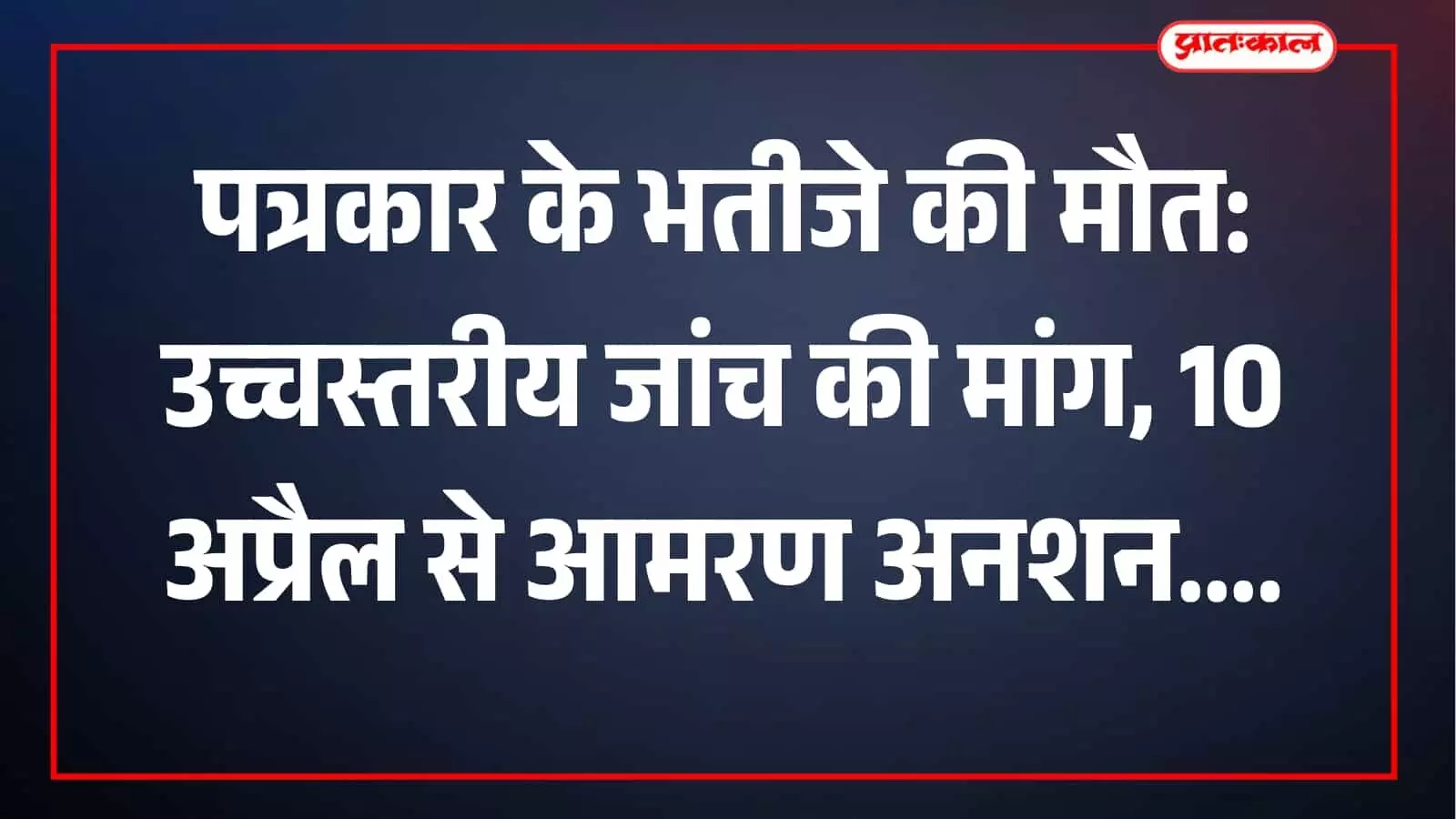 पत्रकार के भतीजे की मौत: उच्चस्तरीय जांच की मांग, 10 अप्रैल से आमरण अनशन पत्रकार के भतीजे की मौत: उच्चस्तरीय जांच की मांग, 10 अप्रैल से आमरण अनशन
