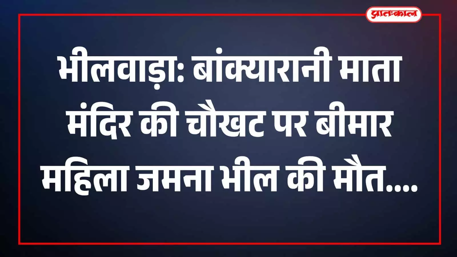 भीलवाड़ा: बांक्यारानी माता मंदिर की चौखट पर बीमार महिला जमना भील की मौत