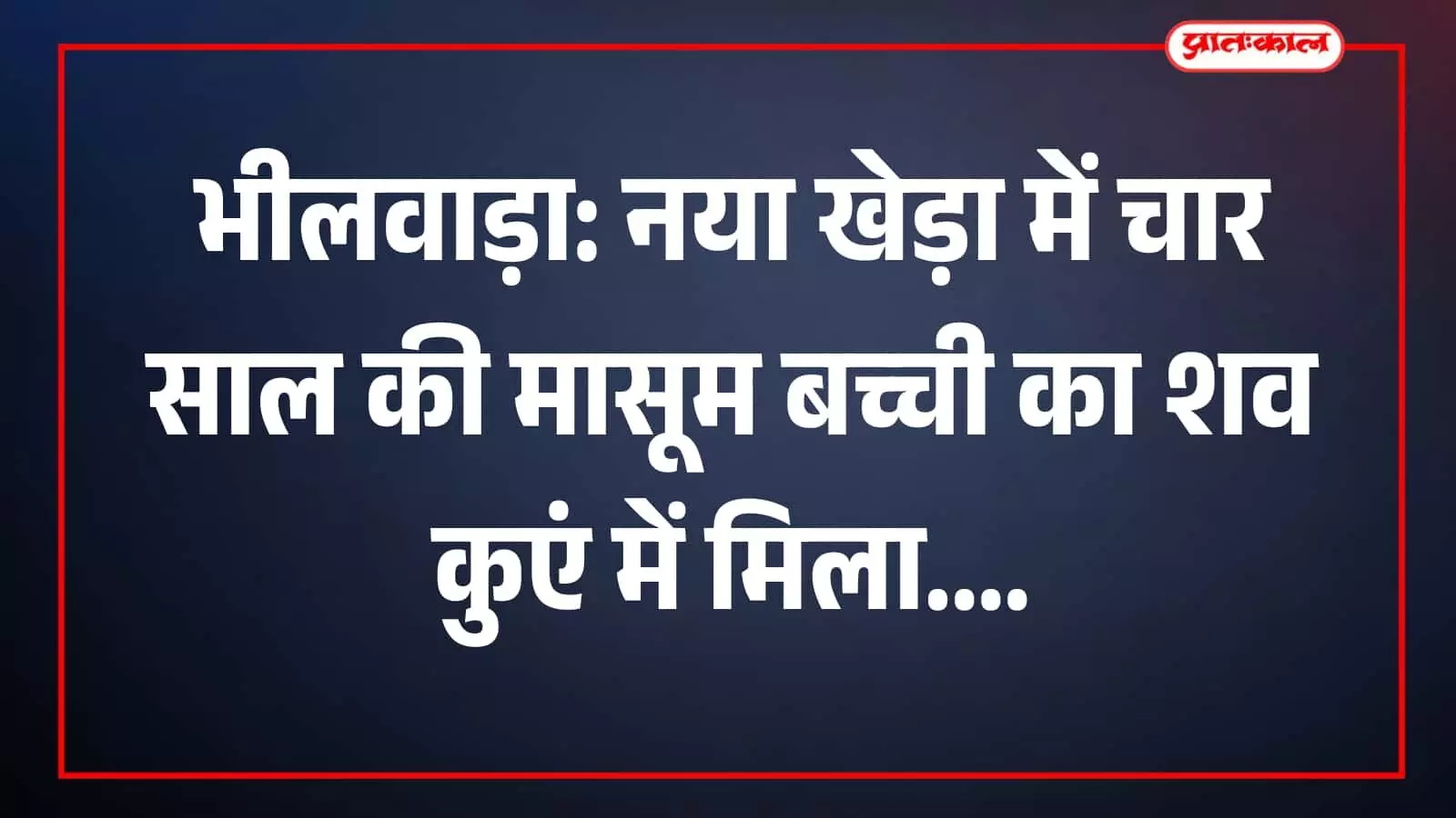 भीलवाड़ा: नया खेड़ा में चार साल की मासूम बच्ची का शव कुएं में मिला