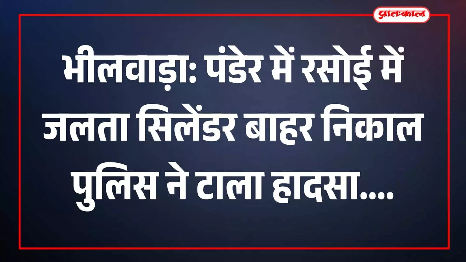 भीलवाड़ा: पंडेर में रसोई में जलता सिलेंडर बाहर निकाल पुलिस ने टाला हादसा