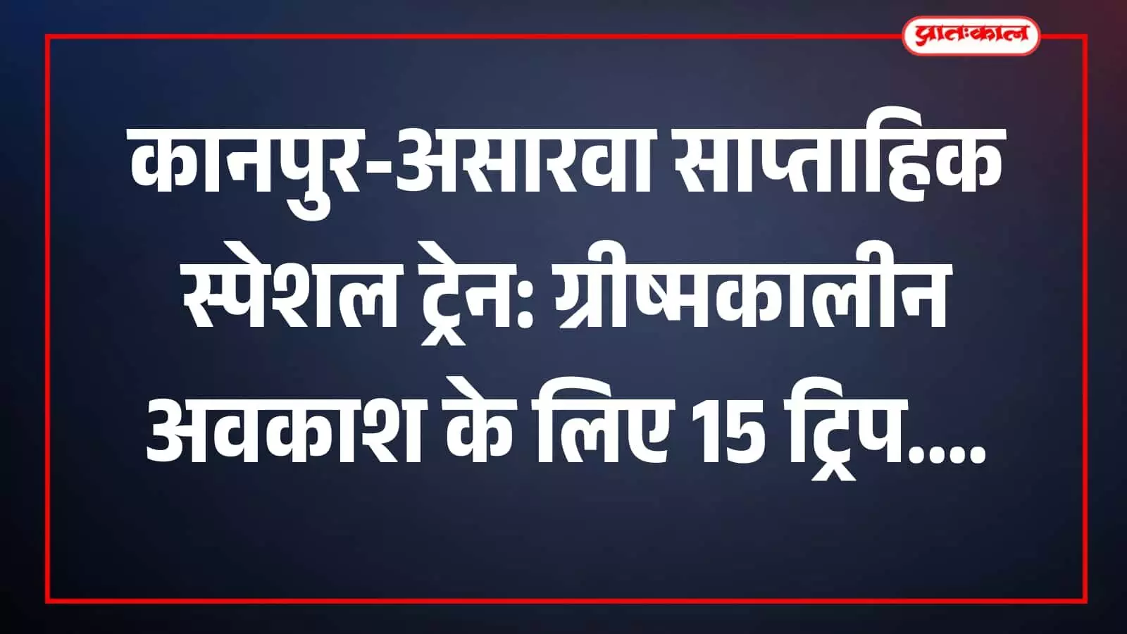 कानपुर-असारवा साप्ताहिक स्पेशल ट्रेन: ग्रीष्मकालीन अवकाश के लिए 15 ट्रिप कानपुर-असारवा साप्ताहिक स्पेशल ट्रेन: ग्रीष्मकालीन अवकाश के लिए 15 ट्रिप