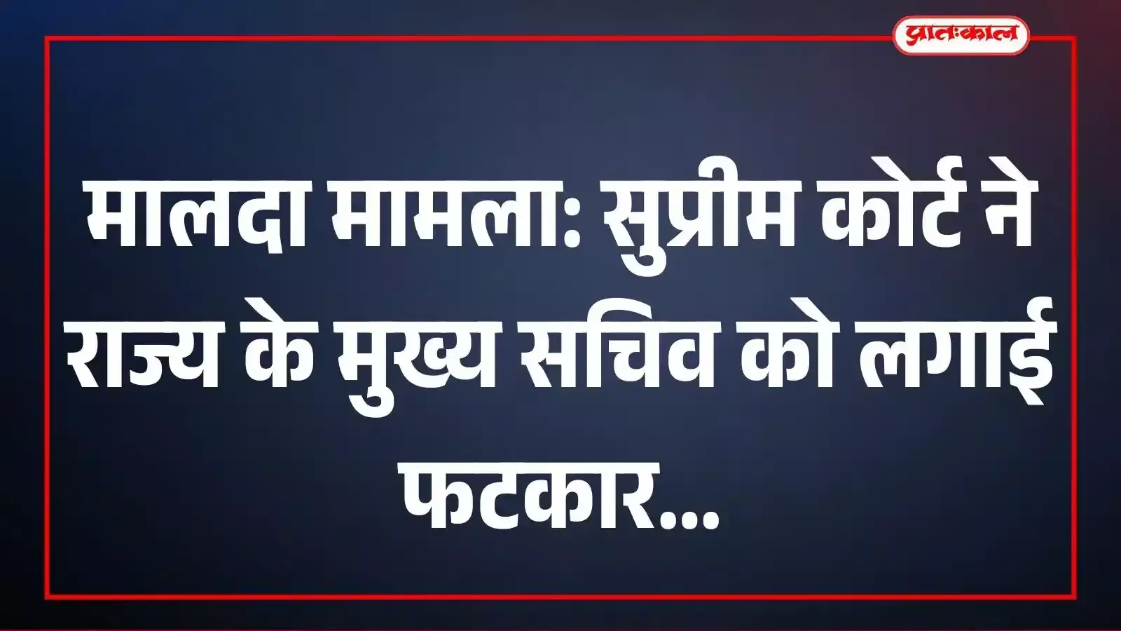 मालदा मामला: सुप्रीम कोर्ट ने राज्य के मुख्य सचिव को लगाई फटकार मालदा मामला: सुप्रीम कोर्ट ने राज्य के मुख्य सचिव को लगाई फटकार