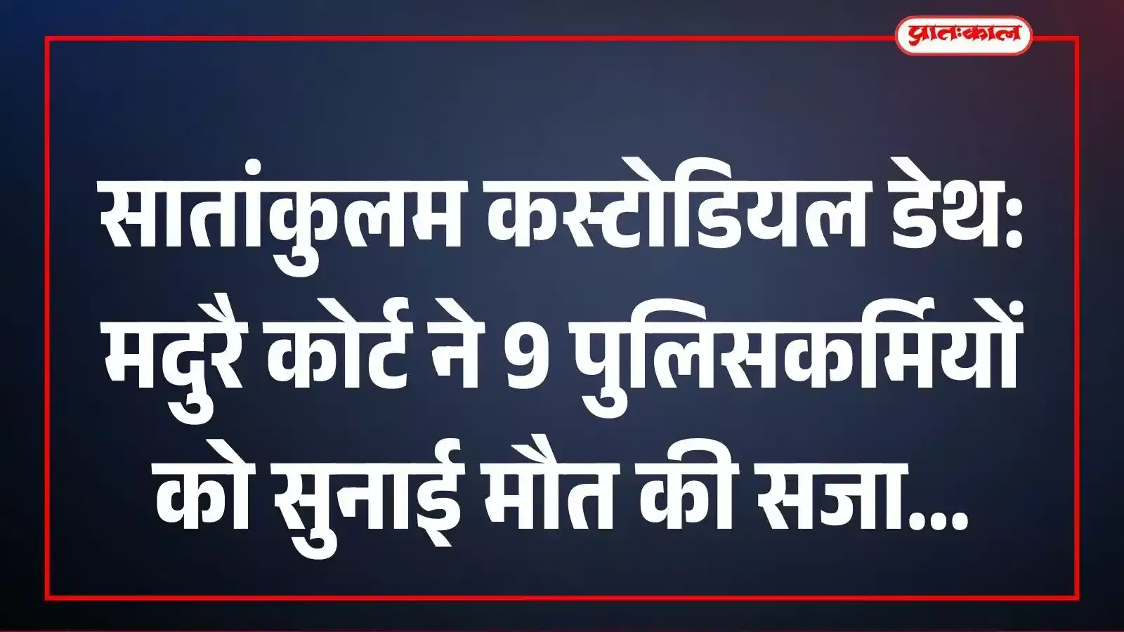 सातांकुलम कस्टोडियल डेथ: मदुरै कोर्ट ने 9 पुलिसकर्मियों को सुनाई मौत की सजा