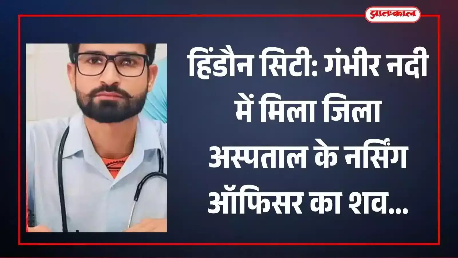 जिला अस्पताल के नर्सिंग ऑफिसर नरेश गुर्जर का शव हिंडौन की गंभीर नदी में मिला।