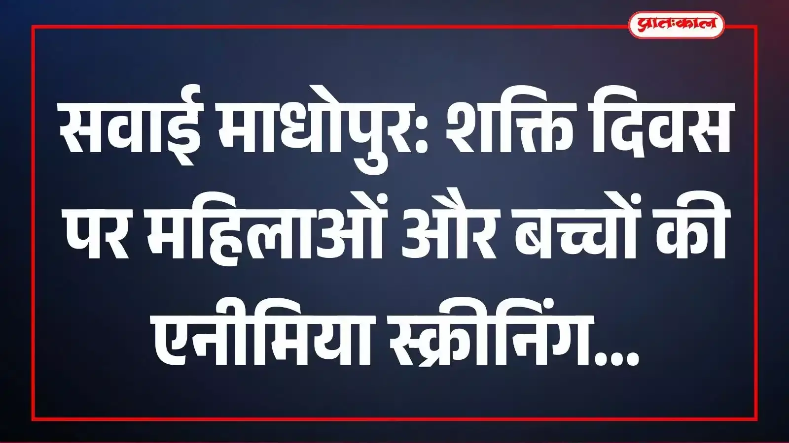 सवाई माधोपुर: शक्ति दिवस पर महिलाओं और बच्चों की एनीमिया स्क्रीनिंग